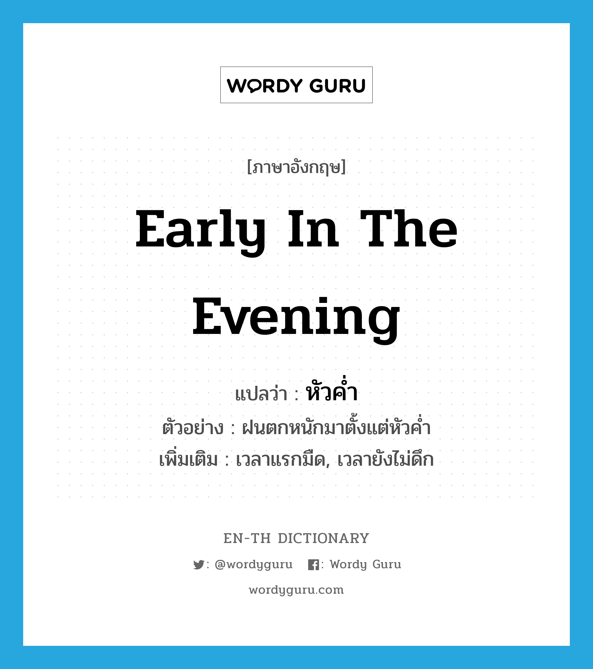 early in the evening แปลว่า?, คำศัพท์ภาษาอังกฤษ early in the evening แปลว่า หัวค่ำ ประเภท N ตัวอย่าง ฝนตกหนักมาตั้งแต่หัวค่ำ เพิ่มเติม เวลาแรกมืด, เวลายังไม่ดึก หมวด N