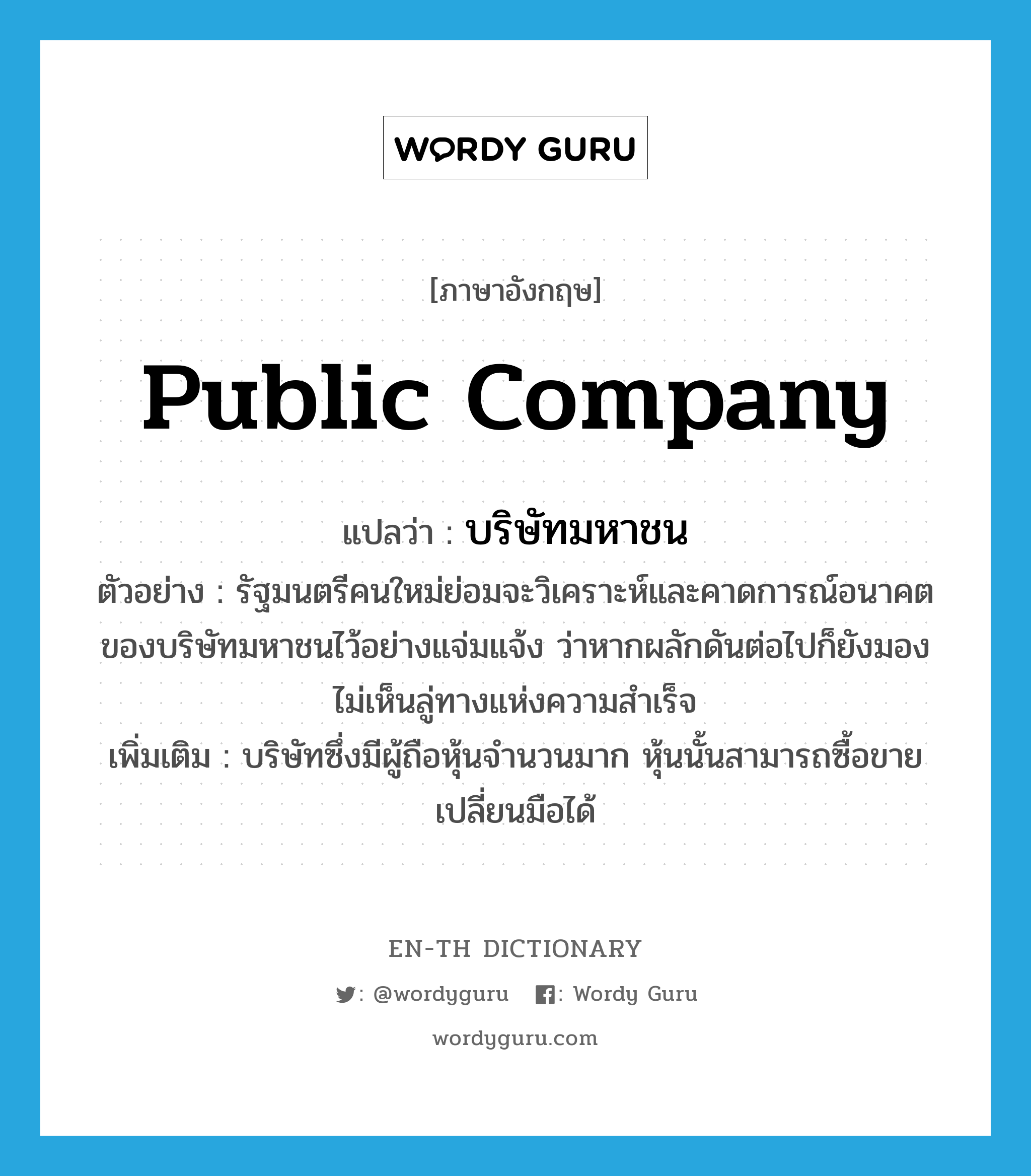 public company แปลว่า?, คำศัพท์ภาษาอังกฤษ public company แปลว่า บริษัทมหาชน ประเภท N ตัวอย่าง รัฐมนตรีคนใหม่ย่อมจะวิเคราะห์และคาดการณ์อนาคตของบริษัทมหาชนไว้อย่างแจ่มแจ้ง ว่าหากผลักดันต่อไปก็ยังมองไม่เห็นลู่ทางแห่งความสำเร็จ เพิ่มเติม บริษัทซึ่งมีผู้ถือหุ้นจำนวนมาก หุ้นนั้นสามารถซื้อขายเปลี่ยนมือได้ หมวด N