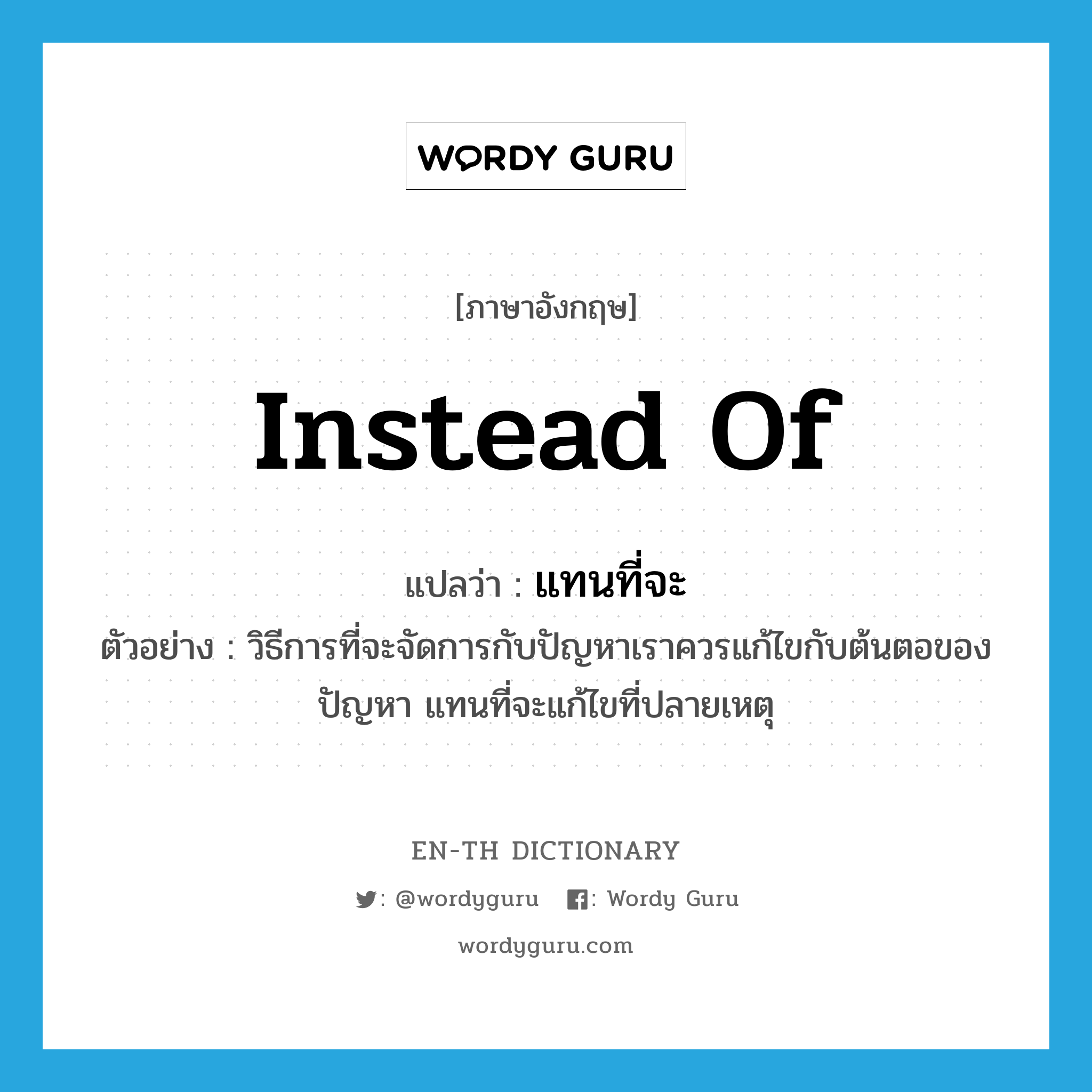 instead of แปลว่า?, คำศัพท์ภาษาอังกฤษ instead of แปลว่า แทนที่จะ ประเภท ADV ตัวอย่าง วิธีการที่จะจัดการกับปัญหาเราควรแก้ไขกับต้นตอของปัญหา แทนที่จะแก้ไขที่ปลายเหตุ หมวด ADV