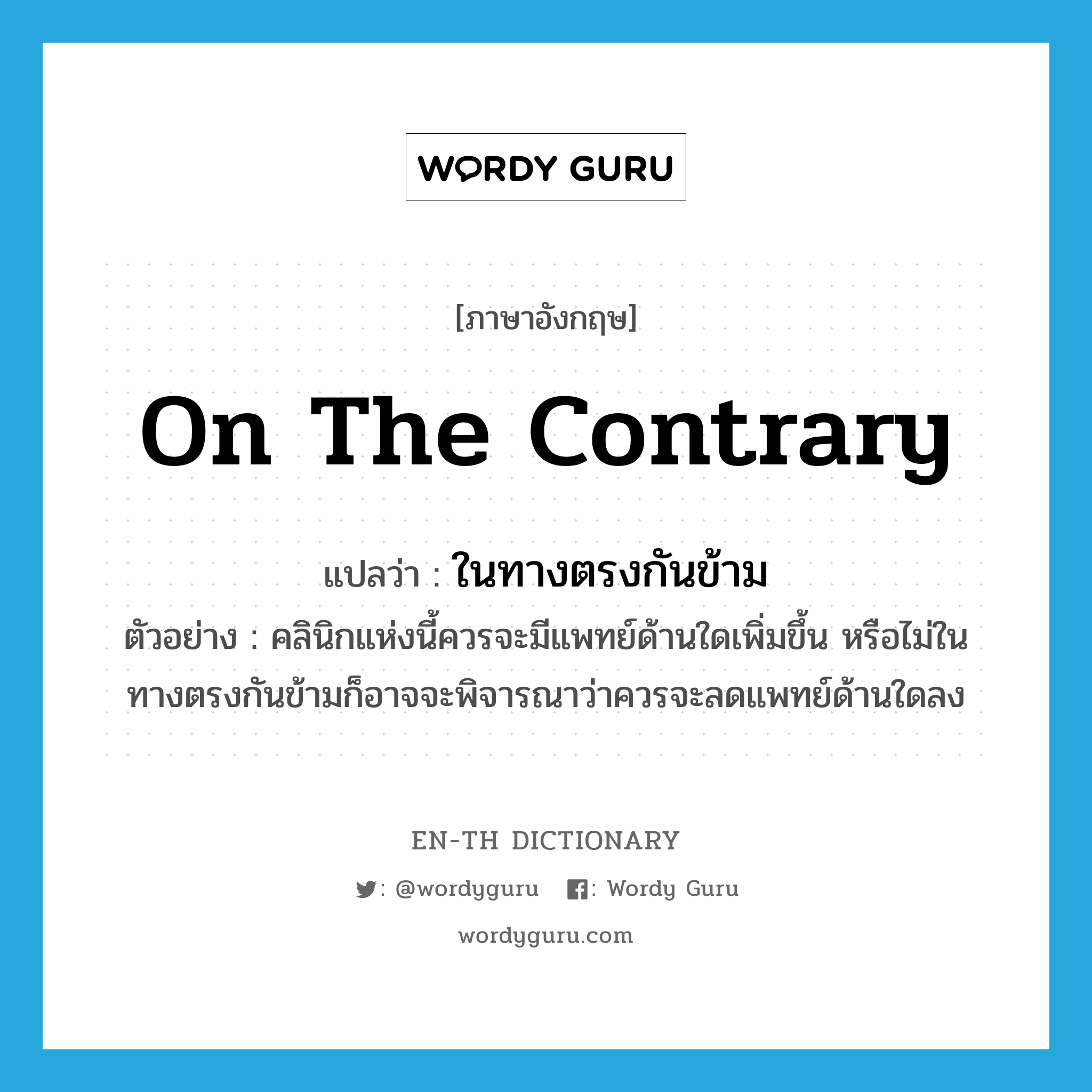 on the contrary แปลว่า?, คำศัพท์ภาษาอังกฤษ on the contrary แปลว่า ในทางตรงกันข้าม ประเภท CONJ ตัวอย่าง คลินิกแห่งนี้ควรจะมีแพทย์ด้านใดเพิ่มขึ้น หรือไม่ในทางตรงกันข้ามก็อาจจะพิจารณาว่าควรจะลดแพทย์ด้านใดลง หมวด CONJ