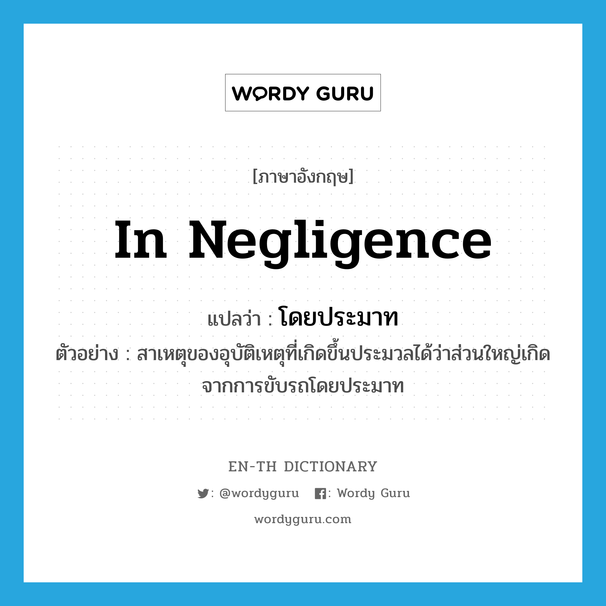 in negligence แปลว่า?, คำศัพท์ภาษาอังกฤษ in negligence แปลว่า โดยประมาท ประเภท ADV ตัวอย่าง สาเหตุของอุบัติเหตุที่เกิดขึ้นประมวลได้ว่าส่วนใหญ่เกิดจากการขับรถโดยประมาท หมวด ADV