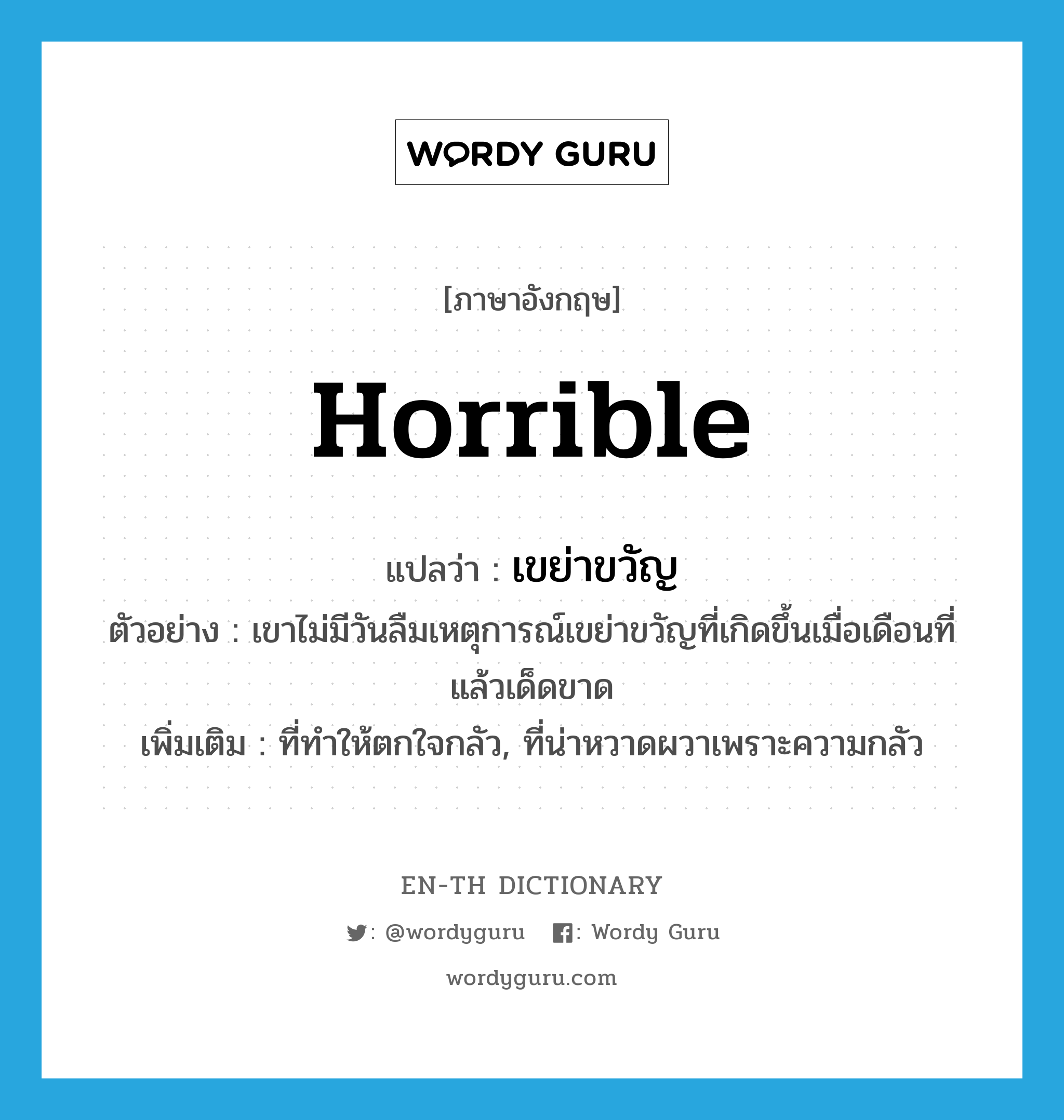 horrible แปลว่า?, คำศัพท์ภาษาอังกฤษ horrible แปลว่า เขย่าขวัญ ประเภท ADJ ตัวอย่าง เขาไม่มีวันลืมเหตุการณ์เขย่าขวัญที่เกิดขึ้นเมื่อเดือนที่แล้วเด็ดขาด เพิ่มเติม ที่ทำให้ตกใจกลัว, ที่น่าหวาดผวาเพราะความกลัว หมวด ADJ