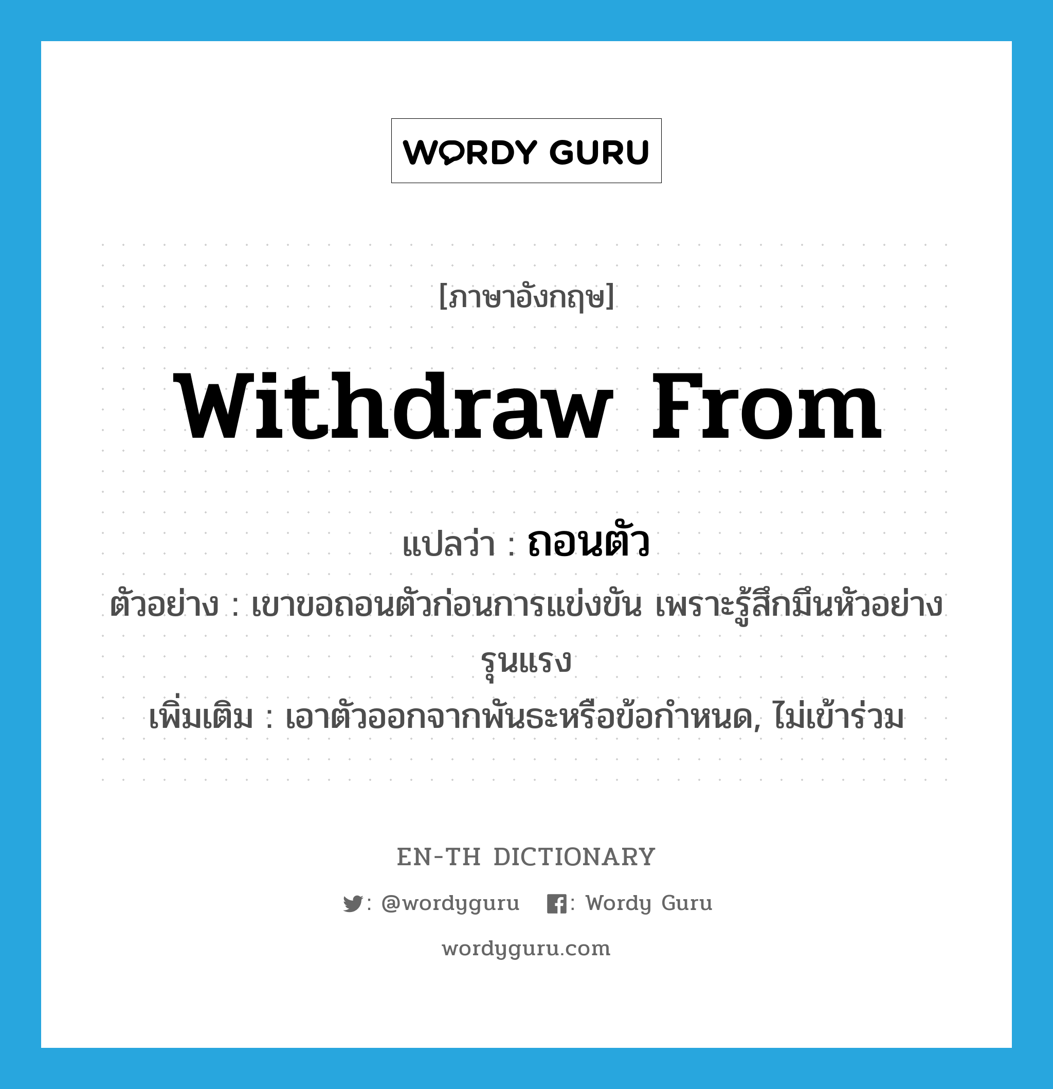 withdraw from แปลว่า?, คำศัพท์ภาษาอังกฤษ withdraw from แปลว่า ถอนตัว ประเภท V ตัวอย่าง เขาขอถอนตัวก่อนการแข่งขัน เพราะรู้สึกมึนหัวอย่างรุนแรง เพิ่มเติม เอาตัวออกจากพันธะหรือข้อกำหนด, ไม่เข้าร่วม หมวด V