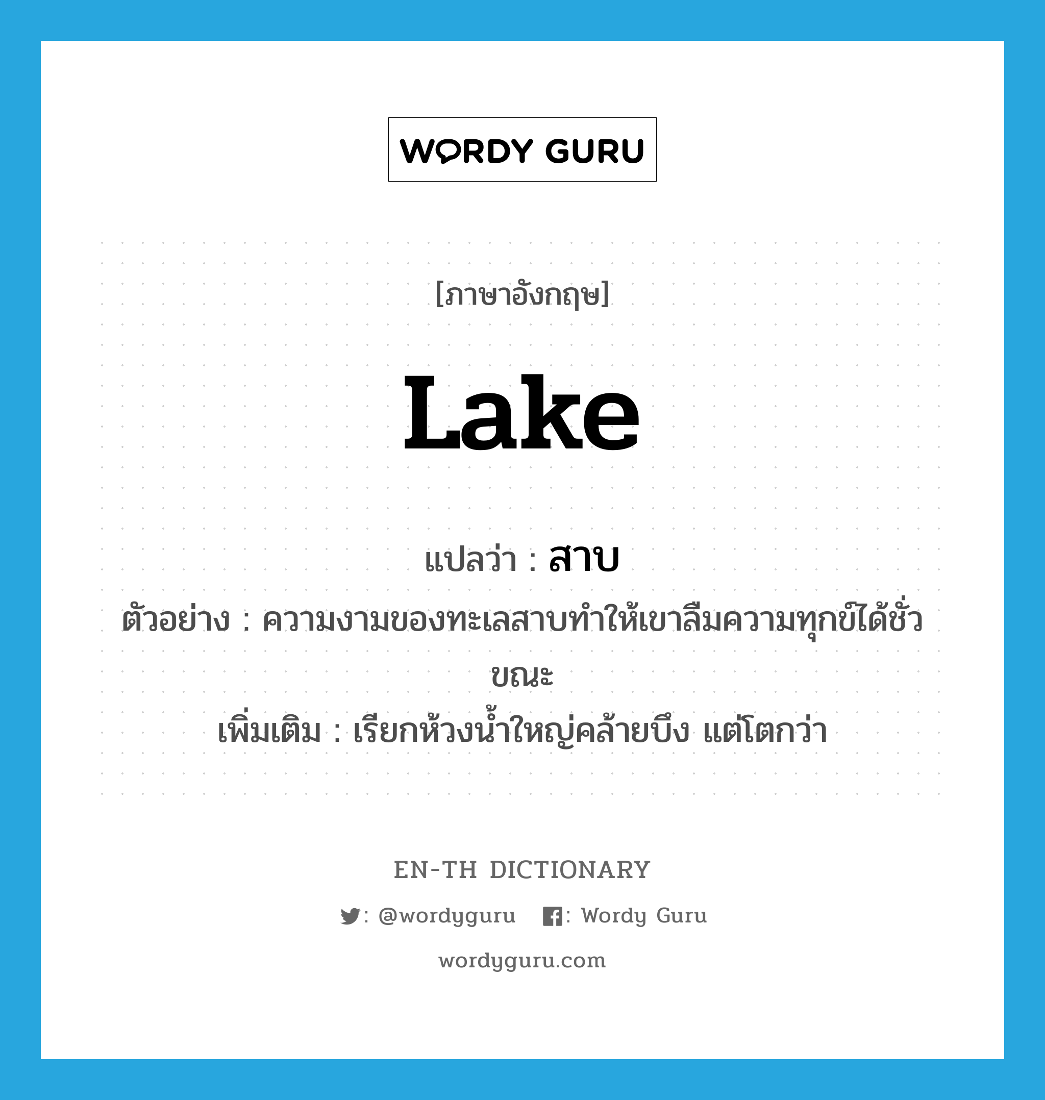 lake แปลว่า?, คำศัพท์ภาษาอังกฤษ lake แปลว่า สาบ ประเภท N ตัวอย่าง ความงามของทะเลสาบทำให้เขาลืมความทุกข์ได้ชั่วขณะ เพิ่มเติม เรียกห้วงน้ำใหญ่คล้ายบึง แต่โตกว่า หมวด N