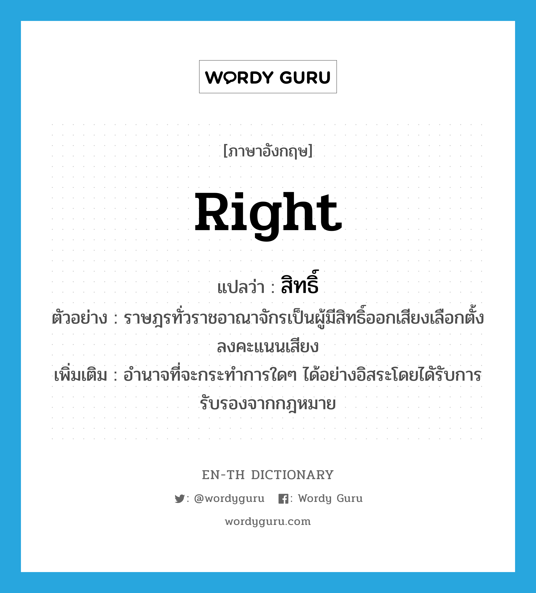 right แปลว่า?, คำศัพท์ภาษาอังกฤษ right แปลว่า สิทธิ์ ประเภท N ตัวอย่าง ราษฎรทั่วราชอาณาจักรเป็นผู้มีสิทธิ์ออกเสียงเลือกตั้งลงคะแนนเสียง เพิ่มเติม อำนาจที่จะกระทำการใดๆ ได้อย่างอิสระโดยไดัรับการรับรองจากกฎหมาย หมวด N