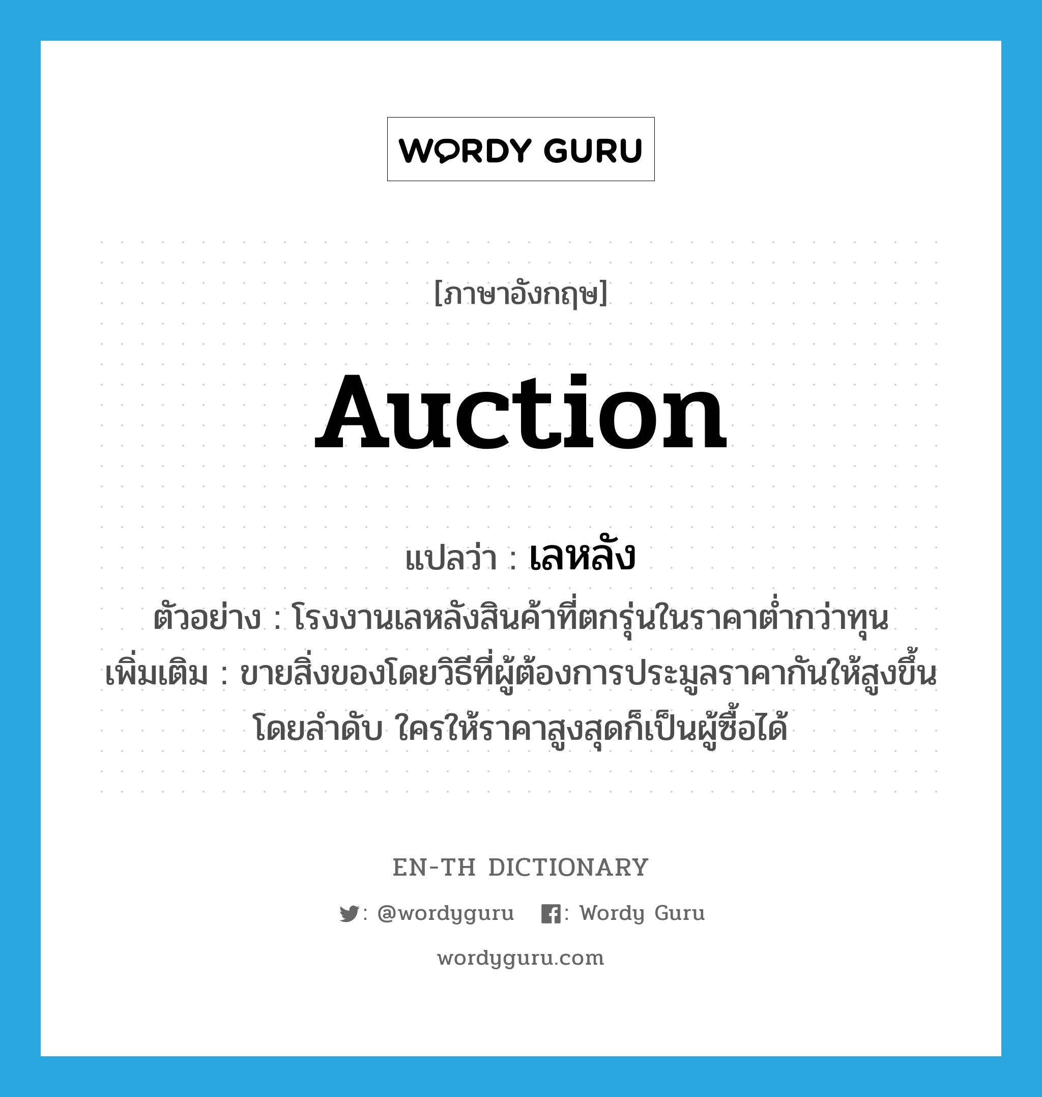 auction แปลว่า?, คำศัพท์ภาษาอังกฤษ auction แปลว่า เลหลัง ประเภท V ตัวอย่าง โรงงานเลหลังสินค้าที่ตกรุ่นในราคาต่ำกว่าทุน เพิ่มเติม ขายสิ่งของโดยวิธีที่ผู้ต้องการประมูลราคากันให้สูงขึ้นโดยลำดับ ใครให้ราคาสูงสุดก็เป็นผู้ซื้อได้ หมวด V