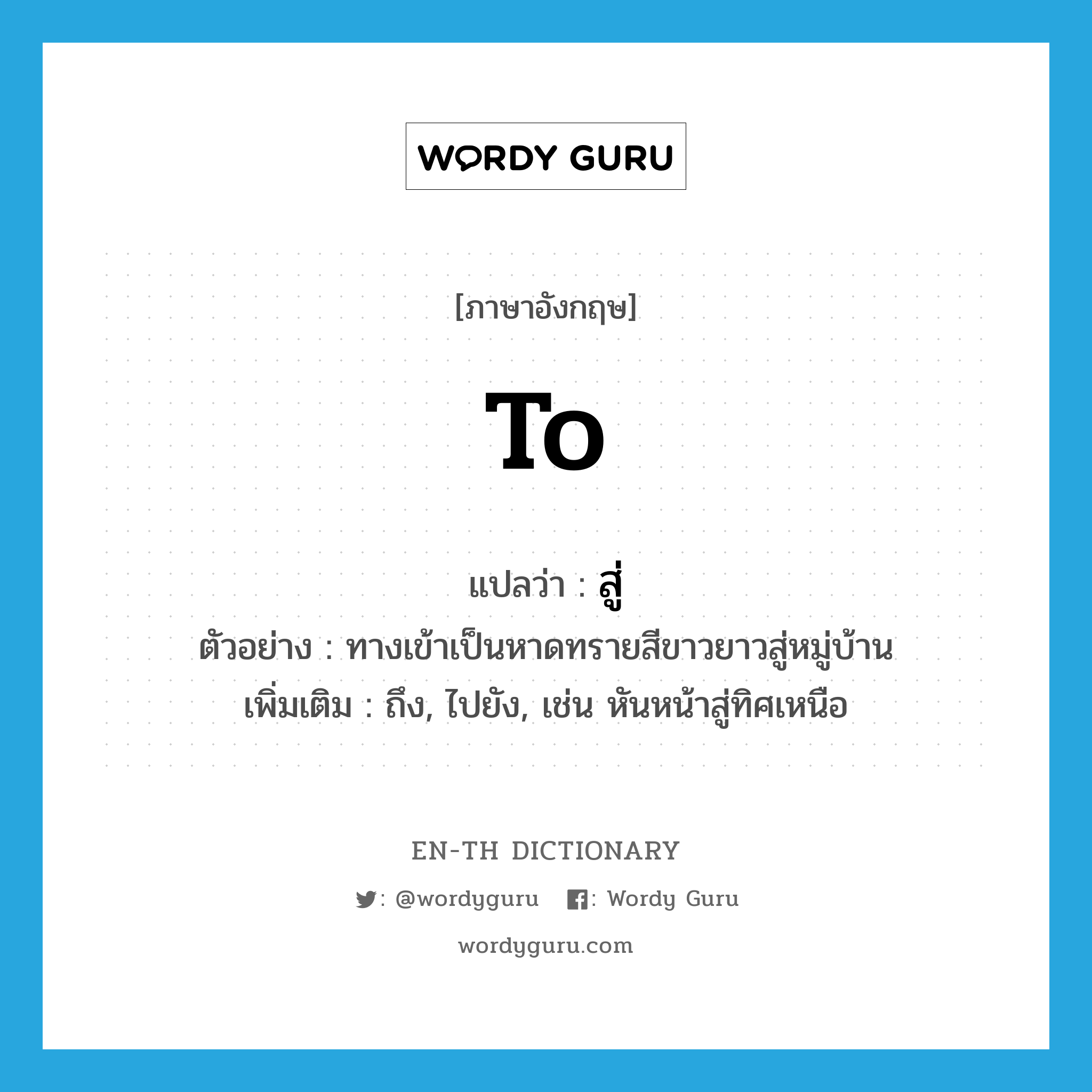 to แปลว่า?, คำศัพท์ภาษาอังกฤษ to แปลว่า สู่ ประเภท PREP ตัวอย่าง ทางเข้าเป็นหาดทรายสีขาวยาวสู่หมู่บ้าน เพิ่มเติม ถึง, ไปยัง, เช่น หันหน้าสู่ทิศเหนือ หมวด PREP