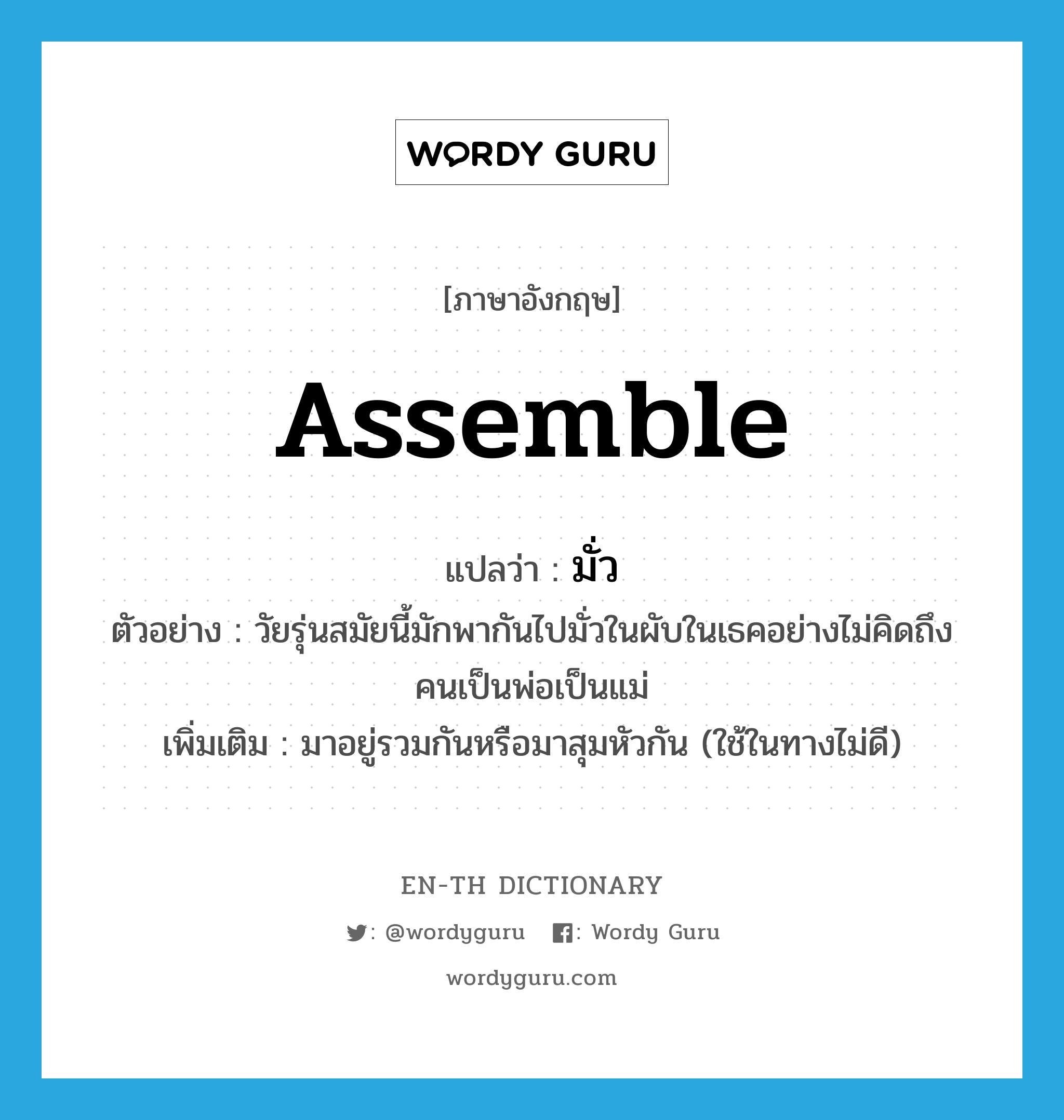 assemble แปลว่า?, คำศัพท์ภาษาอังกฤษ assemble แปลว่า มั่ว ประเภท V ตัวอย่าง วัยรุ่นสมัยนี้มักพากันไปมั่วในผับในเธคอย่างไม่คิดถึงคนเป็นพ่อเป็นแม่ เพิ่มเติม มาอยู่รวมกันหรือมาสุมหัวกัน (ใช้ในทางไม่ดี) หมวด V