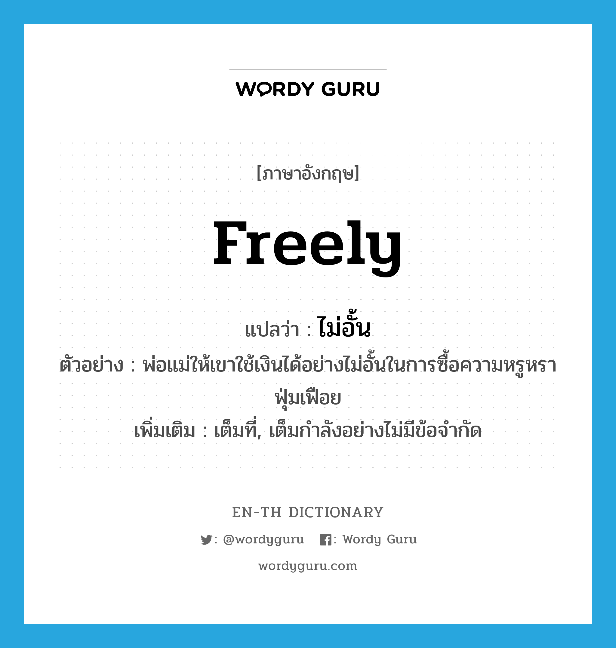 freely แปลว่า?, คำศัพท์ภาษาอังกฤษ freely แปลว่า ไม่อั้น ประเภท ADV ตัวอย่าง พ่อแม่ให้เขาใช้เงินได้อย่างไม่อั้นในการซื้อความหรูหราฟุ่มเฟือย เพิ่มเติม เต็มที่, เต็มกำลังอย่างไม่มีข้อจำกัด หมวด ADV