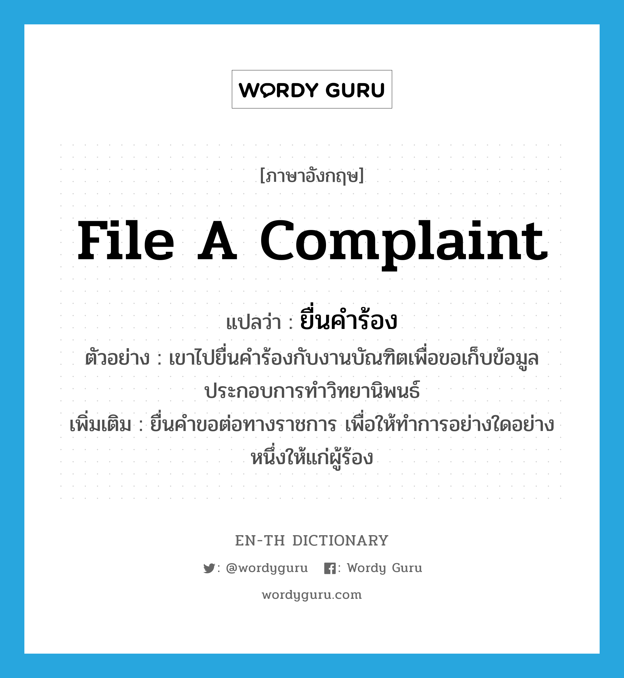 file a complaint แปลว่า?, คำศัพท์ภาษาอังกฤษ file a complaint แปลว่า ยื่นคำร้อง ประเภท V ตัวอย่าง เขาไปยื่นคำร้องกับงานบัณฑิตเพื่อขอเก็บข้อมูลประกอบการทำวิทยานิพนธ์ เพิ่มเติม ยื่นคำขอต่อทางราชการ เพื่อให้ทำการอย่างใดอย่างหนึ่งให้แก่ผู้ร้อง หมวด V