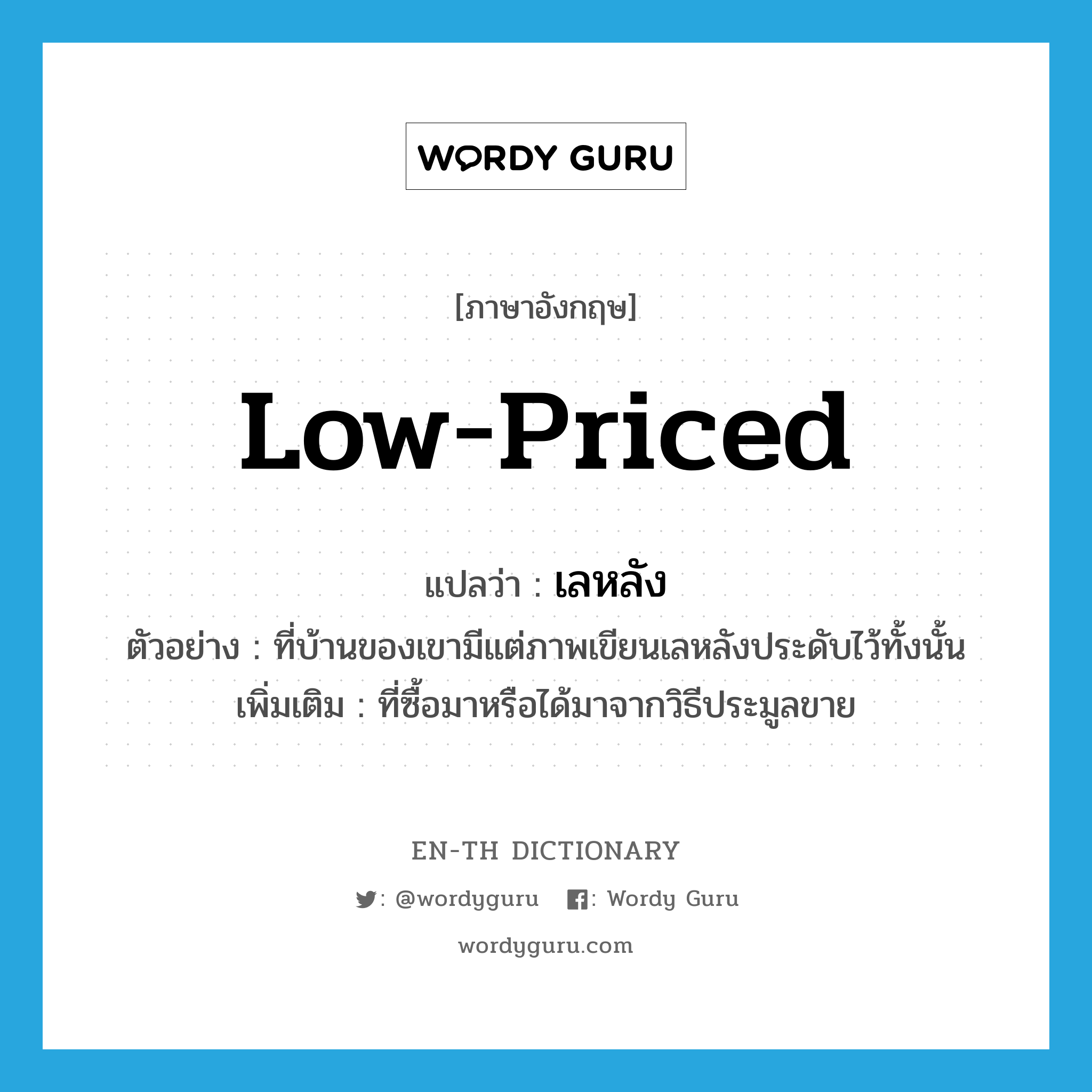 low-priced แปลว่า?, คำศัพท์ภาษาอังกฤษ low-priced แปลว่า เลหลัง ประเภท ADJ ตัวอย่าง ที่บ้านของเขามีแต่ภาพเขียนเลหลังประดับไว้ทั้งนั้น เพิ่มเติม ที่ซื้อมาหรือได้มาจากวิธีประมูลขาย หมวด ADJ