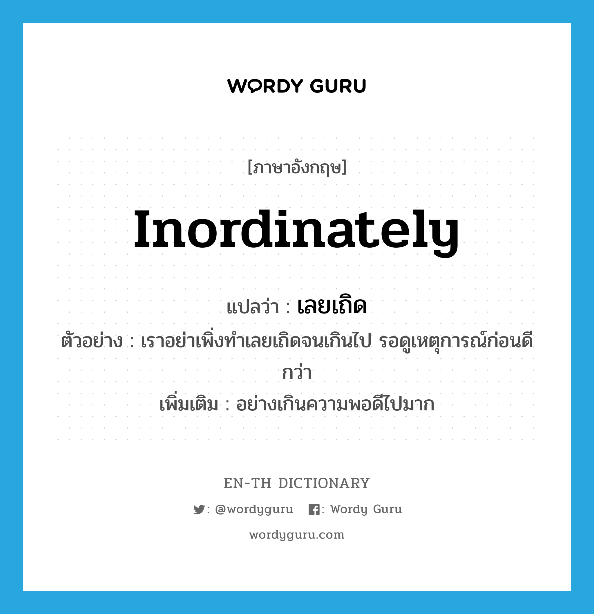 inordinately แปลว่า?, คำศัพท์ภาษาอังกฤษ inordinately แปลว่า เลยเถิด ประเภท ADV ตัวอย่าง เราอย่าเพิ่งทำเลยเถิดจนเกินไป รอดูเหตุการณ์ก่อนดีกว่า เพิ่มเติม อย่างเกินความพอดีไปมาก หมวด ADV