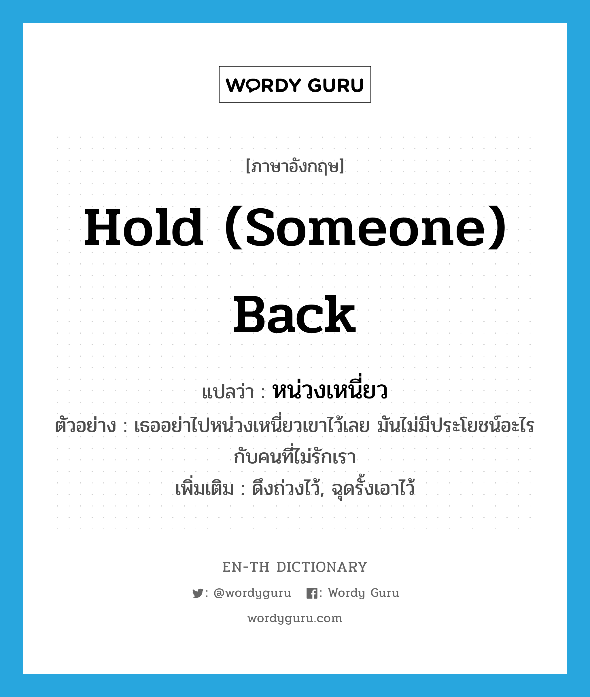 hold (someone) back แปลว่า?, คำศัพท์ภาษาอังกฤษ hold (someone) back แปลว่า หน่วงเหนี่ยว ประเภท V ตัวอย่าง เธออย่าไปหน่วงเหนี่ยวเขาไว้เลย มันไม่มีประโยชน์อะไรกับคนที่ไม่รักเรา เพิ่มเติม ดึงถ่วงไว้, ฉุดรั้งเอาไว้ หมวด V