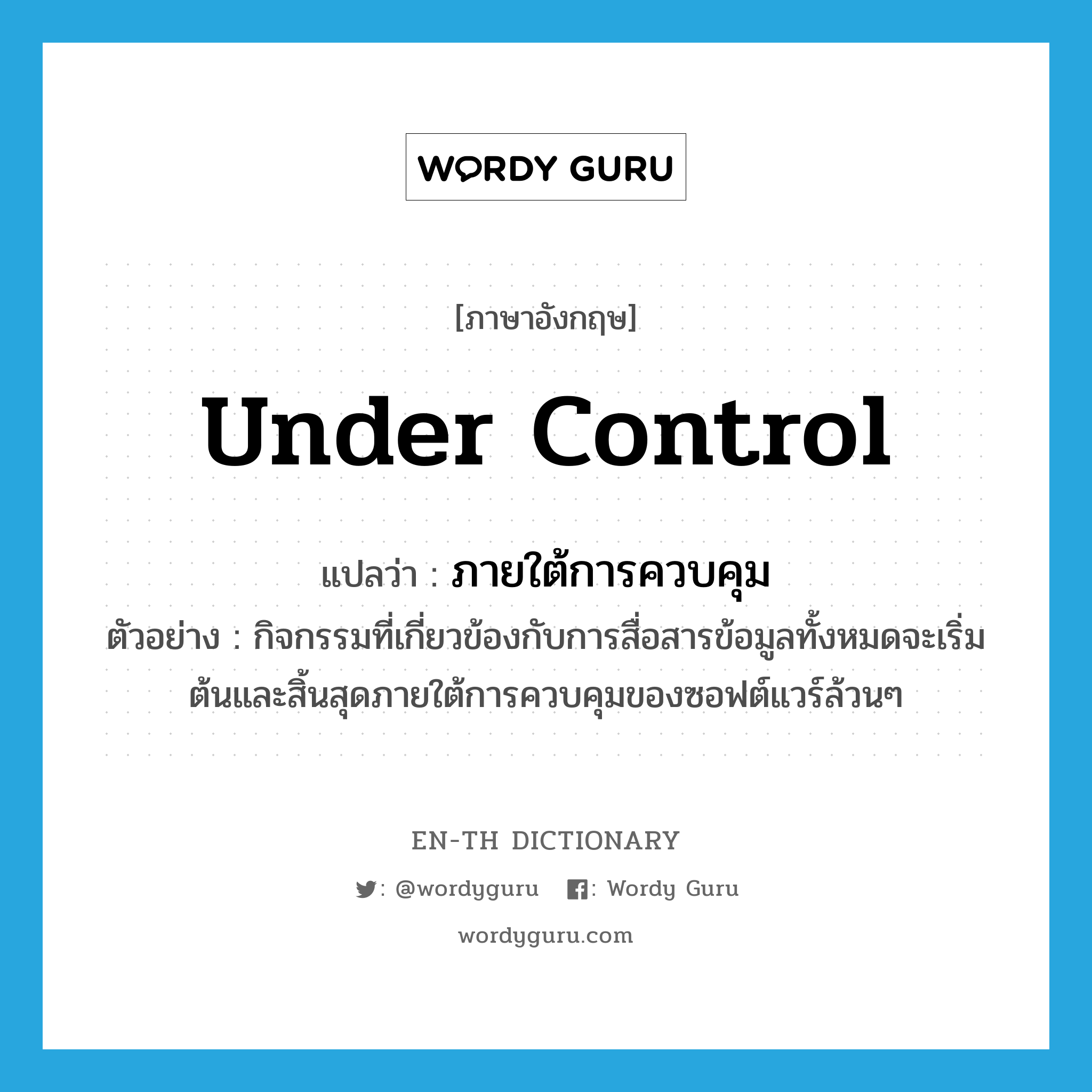 under control แปลว่า?, คำศัพท์ภาษาอังกฤษ under control แปลว่า ภายใต้การควบคุม ประเภท ADV ตัวอย่าง กิจกรรมที่เกี่ยวข้องกับการสื่อสารข้อมูลทั้งหมดจะเริ่มต้นและสิ้นสุดภายใต้การควบคุมของซอฟต์แวร์ล้วนๆ หมวด ADV