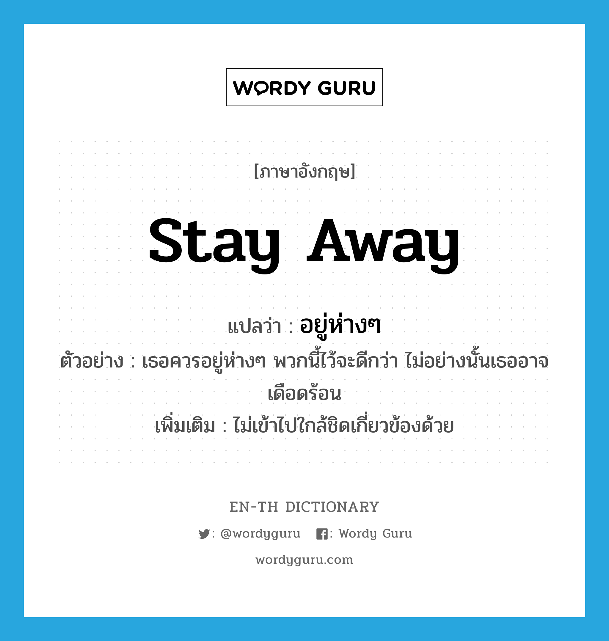 stay away แปลว่า?, คำศัพท์ภาษาอังกฤษ stay away แปลว่า อยู่ห่างๆ ประเภท V ตัวอย่าง เธอควรอยู่ห่างๆ พวกนี้ไว้จะดีกว่า ไม่อย่างนั้นเธออาจเดือดร้อน เพิ่มเติม ไม่เข้าไปใกล้ชิดเกี่ยวข้องด้วย หมวด V