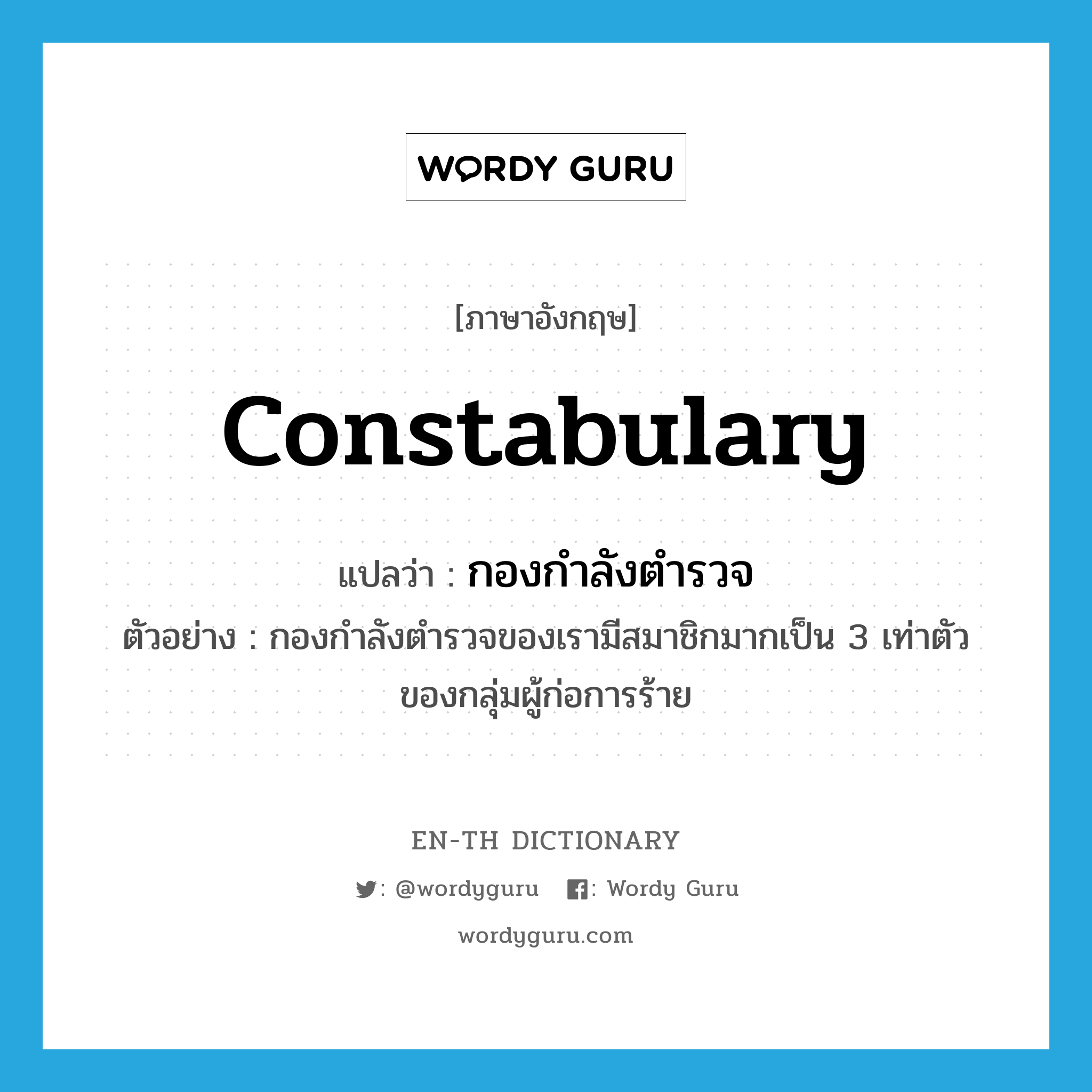 constabulary แปลว่า?, คำศัพท์ภาษาอังกฤษ constabulary แปลว่า กองกำลังตำรวจ ประเภท N ตัวอย่าง กองกำลังตำรวจของเรามีสมาชิกมากเป็น 3 เท่าตัวของกลุ่มผู้ก่อการร้าย หมวด N