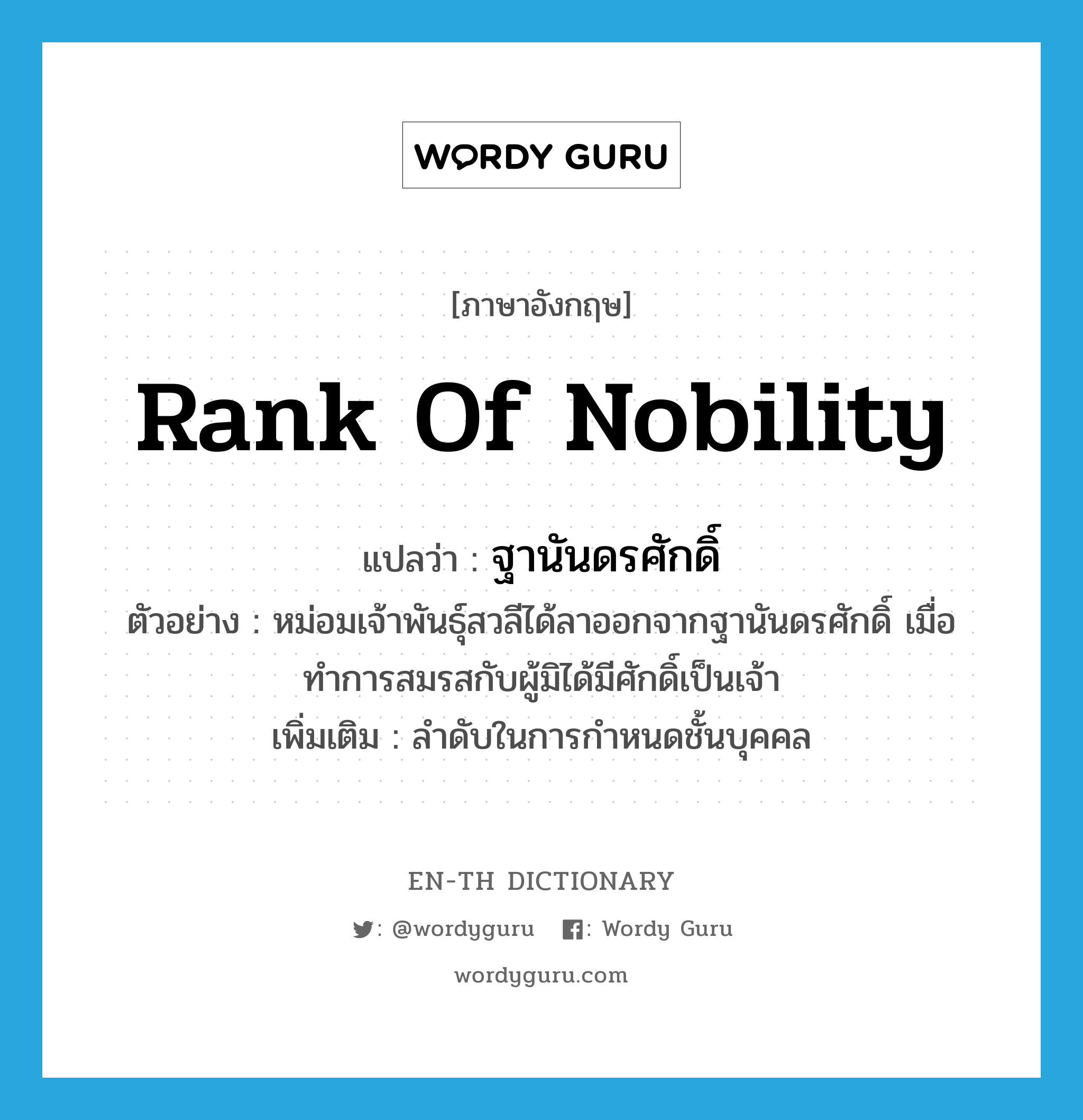 rank of nobility แปลว่า?, คำศัพท์ภาษาอังกฤษ rank of nobility แปลว่า ฐานันดรศักดิ์ ประเภท N ตัวอย่าง หม่อมเจ้าพันธุ์สวลีได้ลาออกจากฐานันดรศักดิ์ เมื่อทำการสมรสกับผู้มิได้มีศักดิ์เป็นเจ้า เพิ่มเติม ลำดับในการกำหนดชั้นบุคคล หมวด N