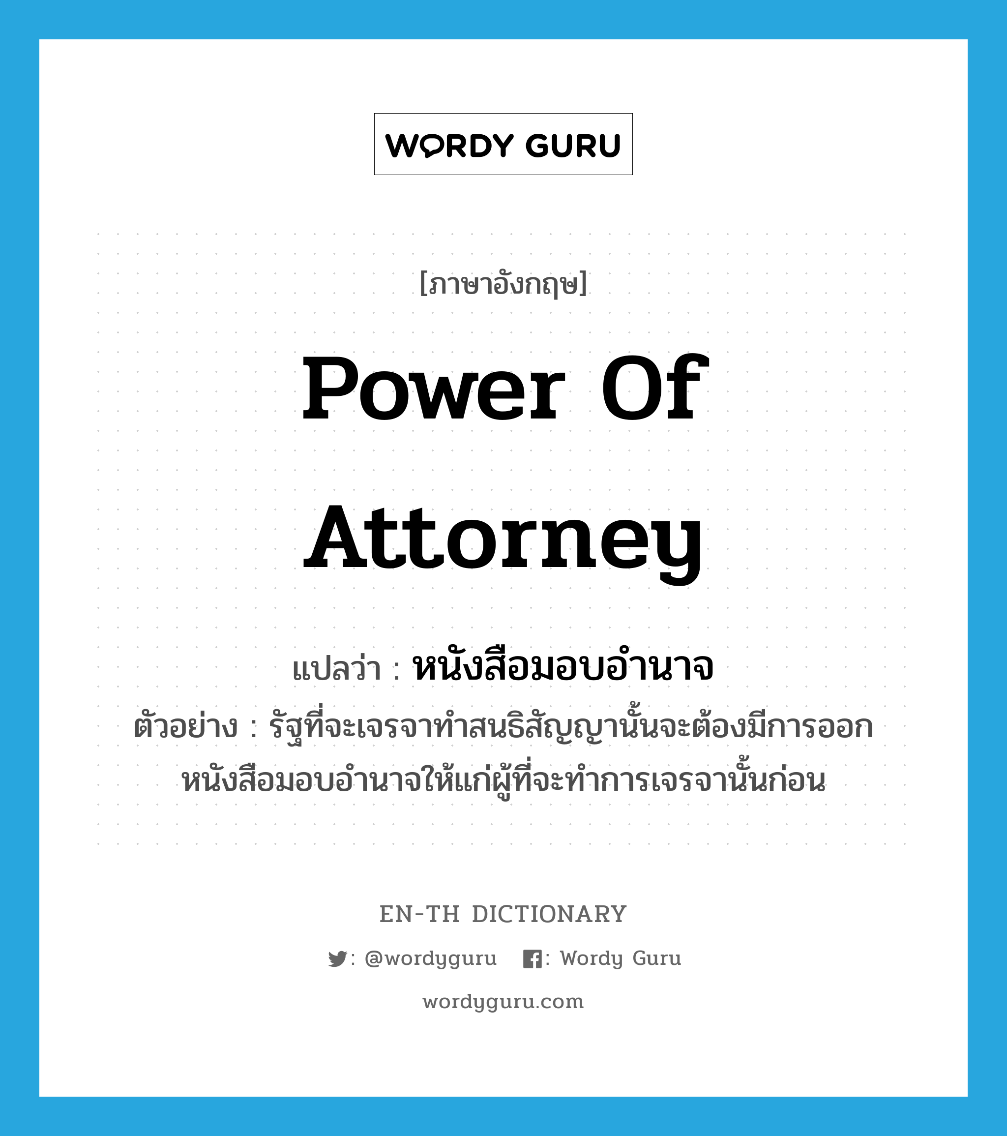 power of attorney แปลว่า?, คำศัพท์ภาษาอังกฤษ power of attorney แปลว่า หนังสือมอบอำนาจ ประเภท N ตัวอย่าง รัฐที่จะเจรจาทำสนธิสัญญานั้นจะต้องมีการออกหนังสือมอบอำนาจให้แก่ผู้ที่จะทำการเจรจานั้นก่อน หมวด N