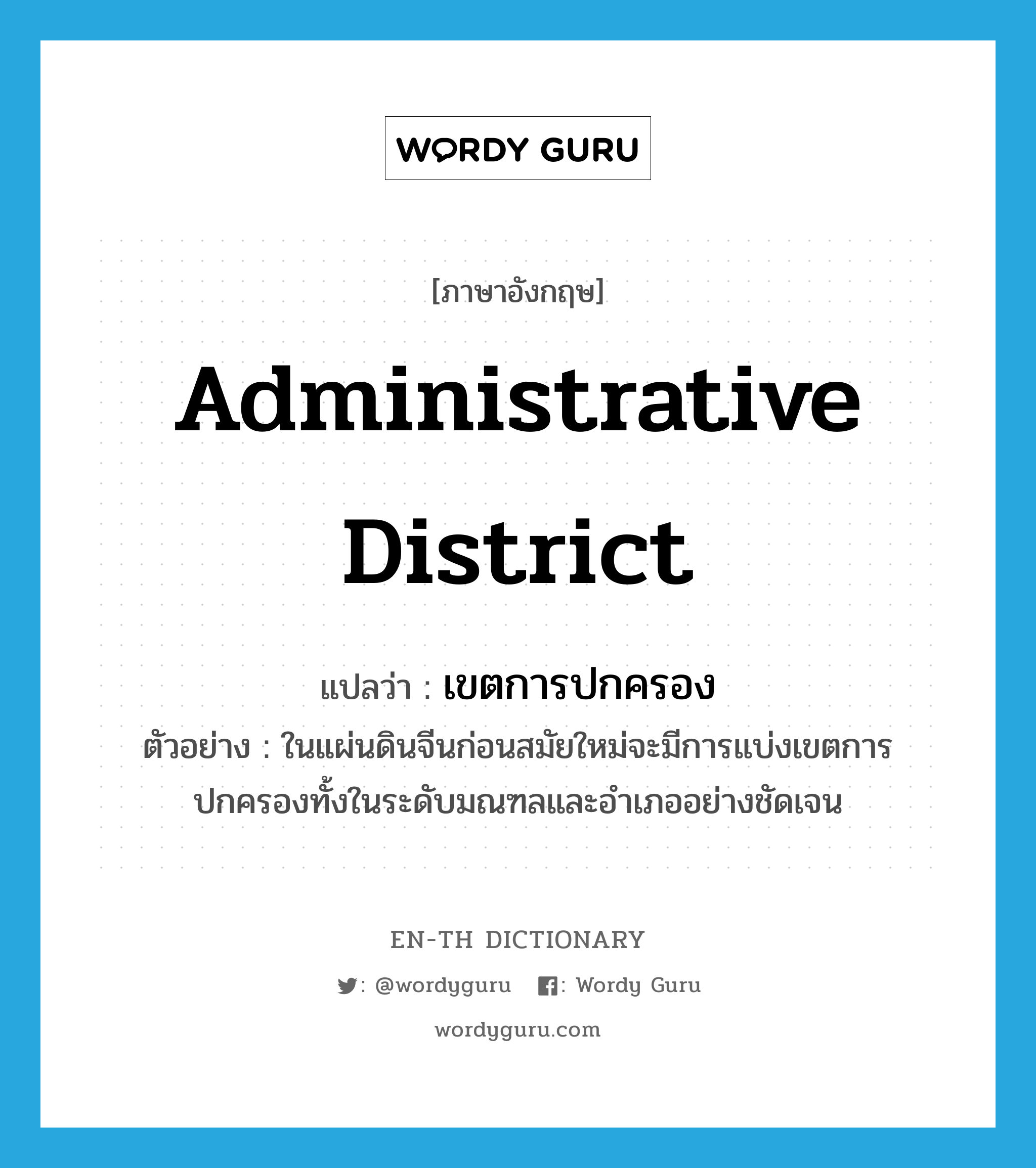 administrative district แปลว่า?, คำศัพท์ภาษาอังกฤษ administrative district แปลว่า เขตการปกครอง ประเภท N ตัวอย่าง ในแผ่นดินจีนก่อนสมัยใหม่จะมีการแบ่งเขตการปกครองทั้งในระดับมณฑลและอำเภออย่างชัดเจน หมวด N