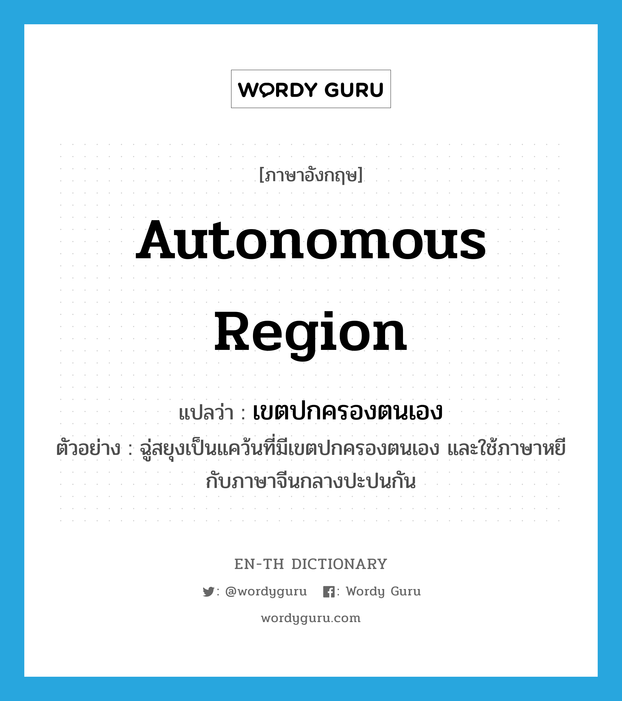 autonomous region แปลว่า?, คำศัพท์ภาษาอังกฤษ autonomous region แปลว่า เขตปกครองตนเอง ประเภท N ตัวอย่าง ฉู่สยุงเป็นแคว้นที่มีเขตปกครองตนเอง และใช้ภาษาหยีกับภาษาจีนกลางปะปนกัน หมวด N