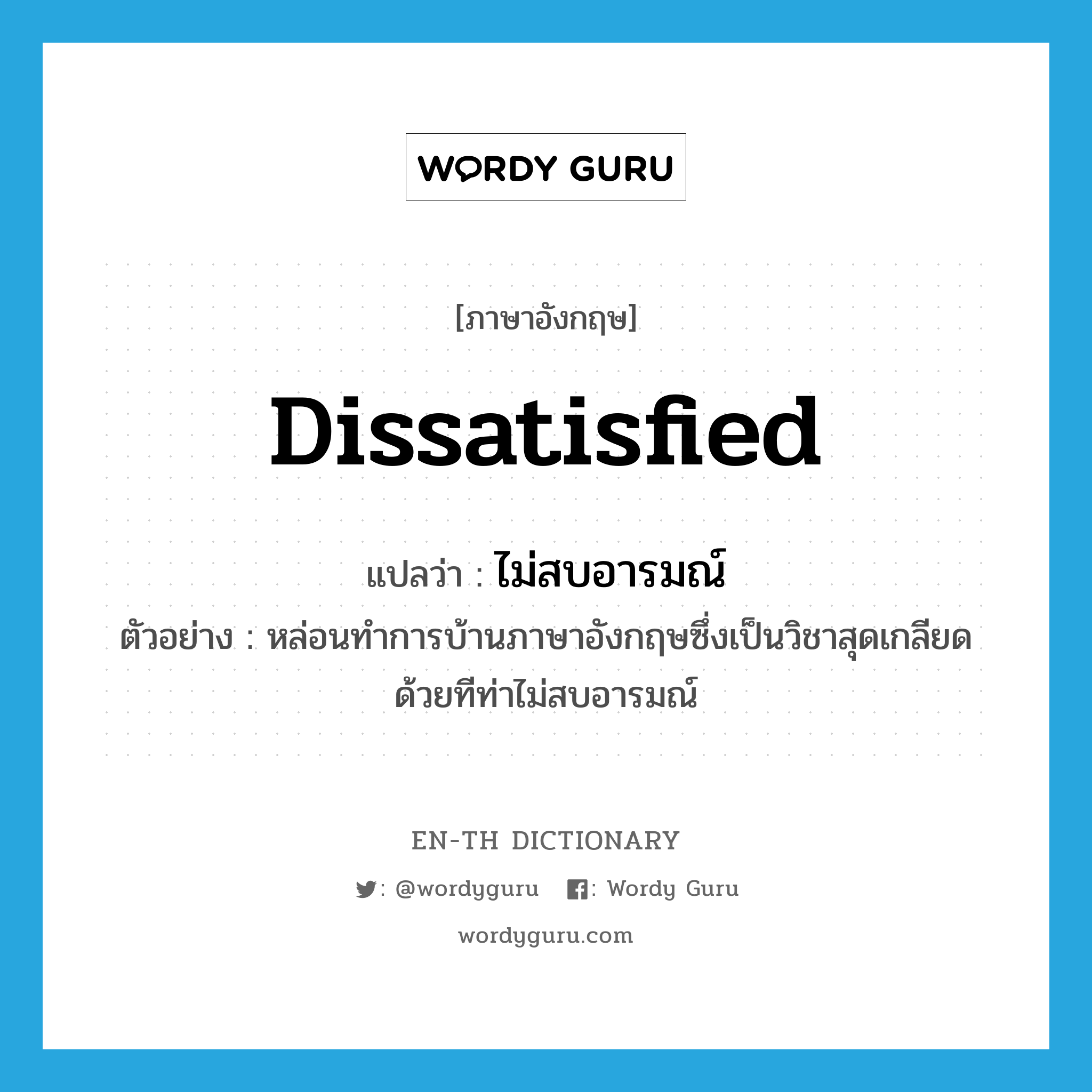 dissatisfied แปลว่า?, คำศัพท์ภาษาอังกฤษ dissatisfied แปลว่า ไม่สบอารมณ์ ประเภท ADJ ตัวอย่าง หล่อนทำการบ้านภาษาอังกฤษซึ่งเป็นวิชาสุดเกลียดด้วยทีท่าไม่สบอารมณ์ หมวด ADJ