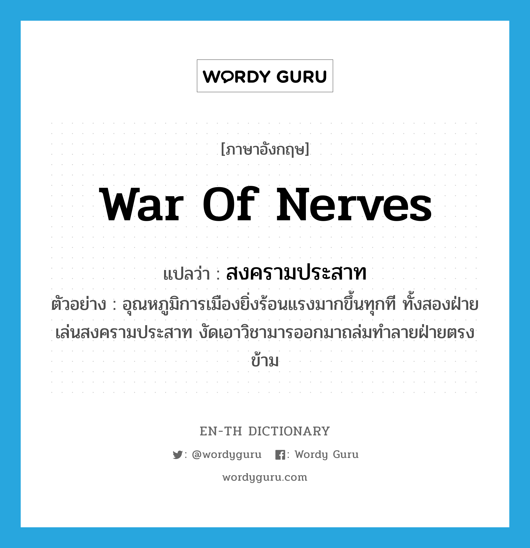 war of nerves แปลว่า?, คำศัพท์ภาษาอังกฤษ war of nerves แปลว่า สงครามประสาท ประเภท N ตัวอย่าง อุณหภูมิการเมืองยิ่งร้อนแรงมากขึ้นทุกที ทั้งสองฝ่ายเล่นสงครามประสาท งัดเอาวิชามารออกมาถล่มทำลายฝ่ายตรงข้าม หมวด N