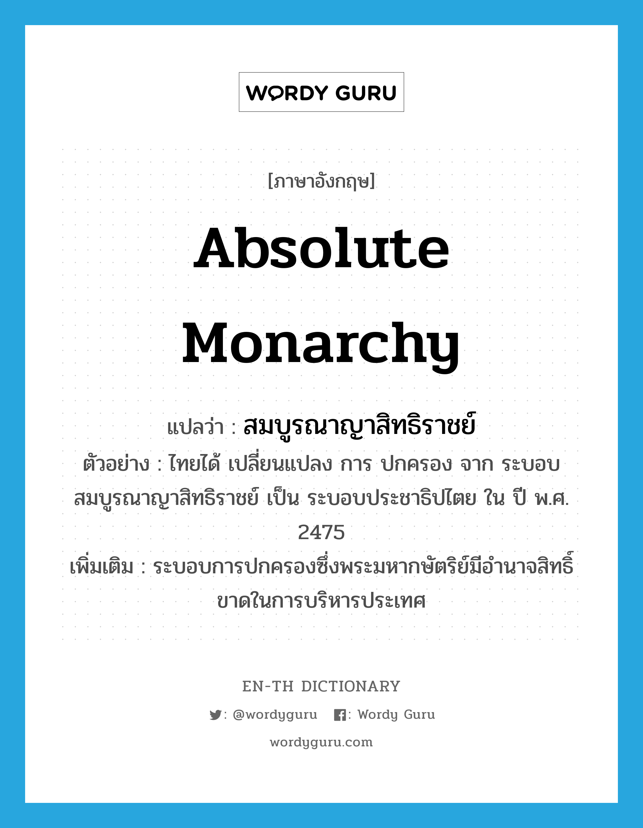 absolute monarchy แปลว่า?, คำศัพท์ภาษาอังกฤษ absolute monarchy แปลว่า สมบูรณาญาสิทธิราชย์ ประเภท N ตัวอย่าง ไทยได้ เปลี่ยนแปลง การ ปกครอง จาก ระบอบ สมบูรณาญาสิทธิราชย์ เป็น ระบอบประชาธิปไตย ใน ปี พ.ศ. 2475 เพิ่มเติม ระบอบการปกครองซึ่งพระมหากษัตริย์มีอำนาจสิทธิ์ขาดในการบริหารประเทศ หมวด N