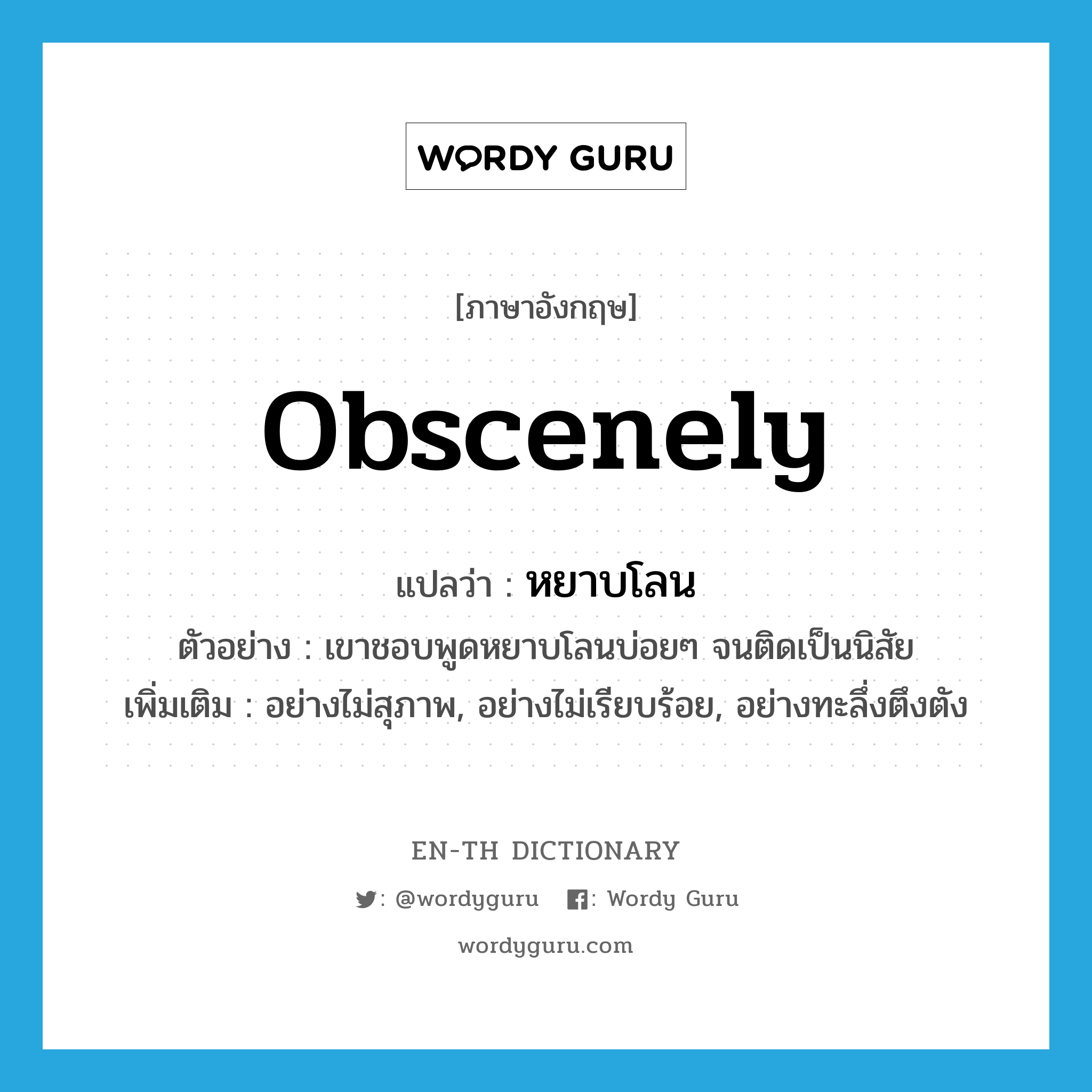 obscenely แปลว่า?, คำศัพท์ภาษาอังกฤษ obscenely แปลว่า หยาบโลน ประเภท ADV ตัวอย่าง เขาชอบพูดหยาบโลนบ่อยๆ จนติดเป็นนิสัย เพิ่มเติม อย่างไม่สุภาพ, อย่างไม่เรียบร้อย, อย่างทะลึ่งตึงตัง หมวด ADV