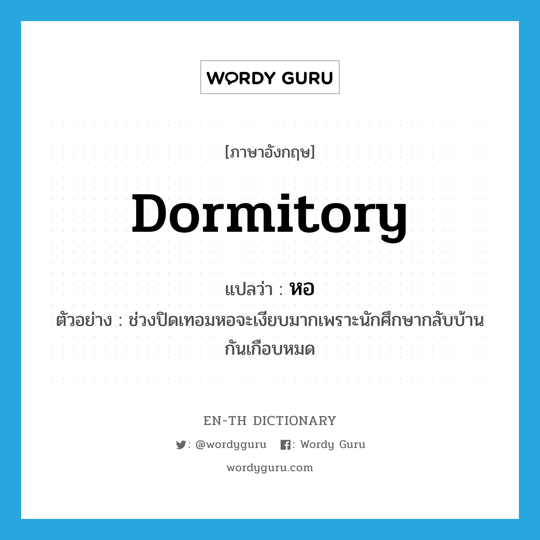 dormitory แปลว่า?, คำศัพท์ภาษาอังกฤษ dormitory แปลว่า หอ ประเภท N ตัวอย่าง ช่วงปิดเทอมหอจะเงียบมากเพราะนักศึกษากลับบ้านกันเกือบหมด หมวด N