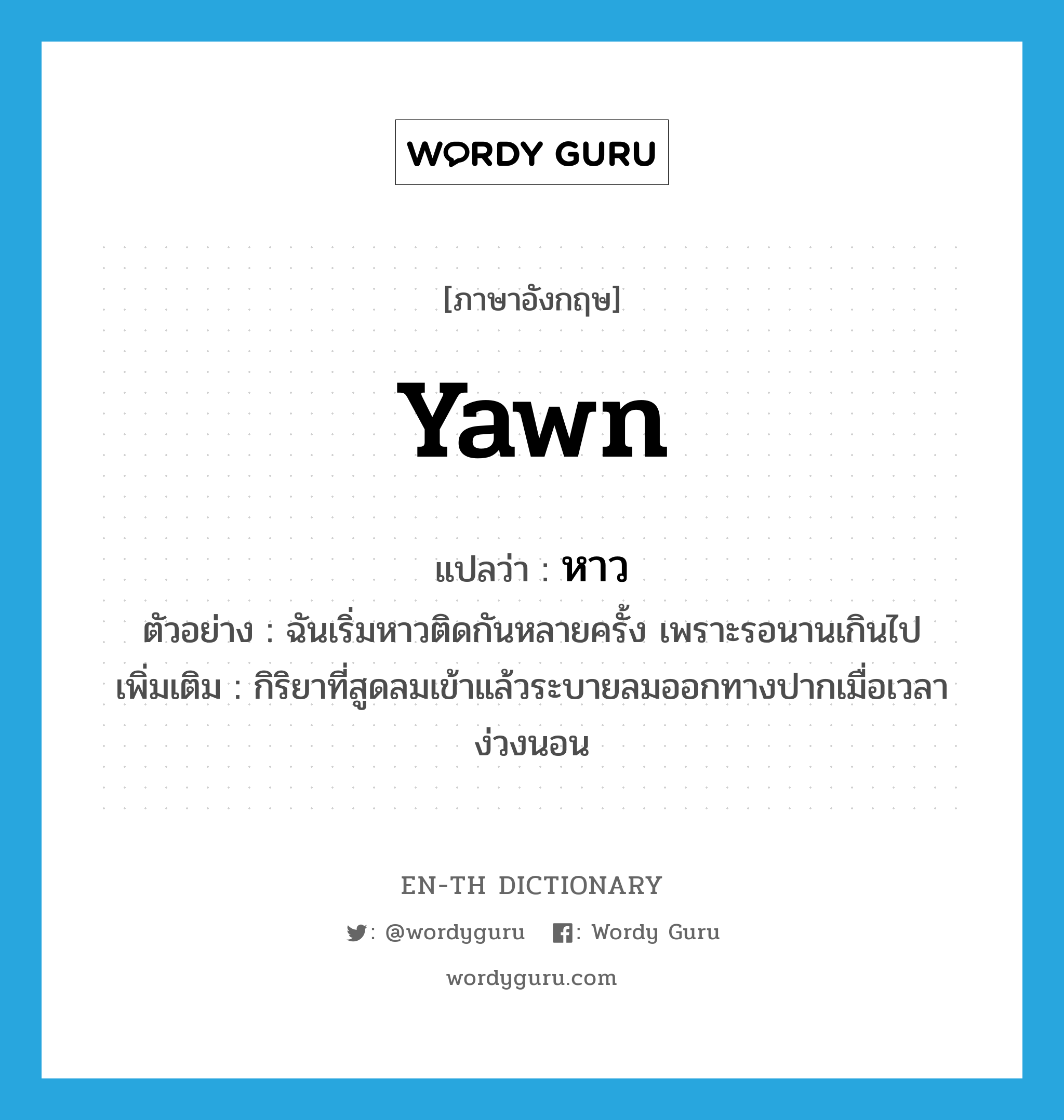 yawn แปลว่า?, คำศัพท์ภาษาอังกฤษ yawn แปลว่า หาว ประเภท V ตัวอย่าง ฉันเริ่มหาวติดกันหลายครั้ง เพราะรอนานเกินไป เพิ่มเติม กิริยาที่สูดลมเข้าแล้วระบายลมออกทางปากเมื่อเวลาง่วงนอน หมวด V