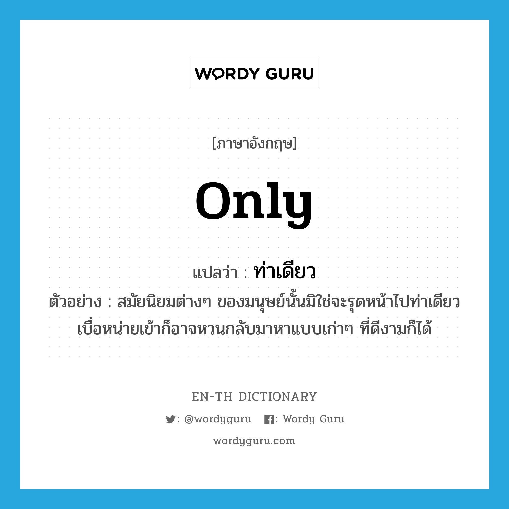 only แปลว่า?, คำศัพท์ภาษาอังกฤษ only แปลว่า ท่าเดียว ประเภท ADV ตัวอย่าง สมัยนิยมต่างๆ ของมนุษย์นั้นมิใช่จะรุดหน้าไปท่าเดียว เบื่อหน่ายเข้าก็อาจหวนกลับมาหาแบบเก่าๆ ที่ดีงามก็ได้ หมวด ADV