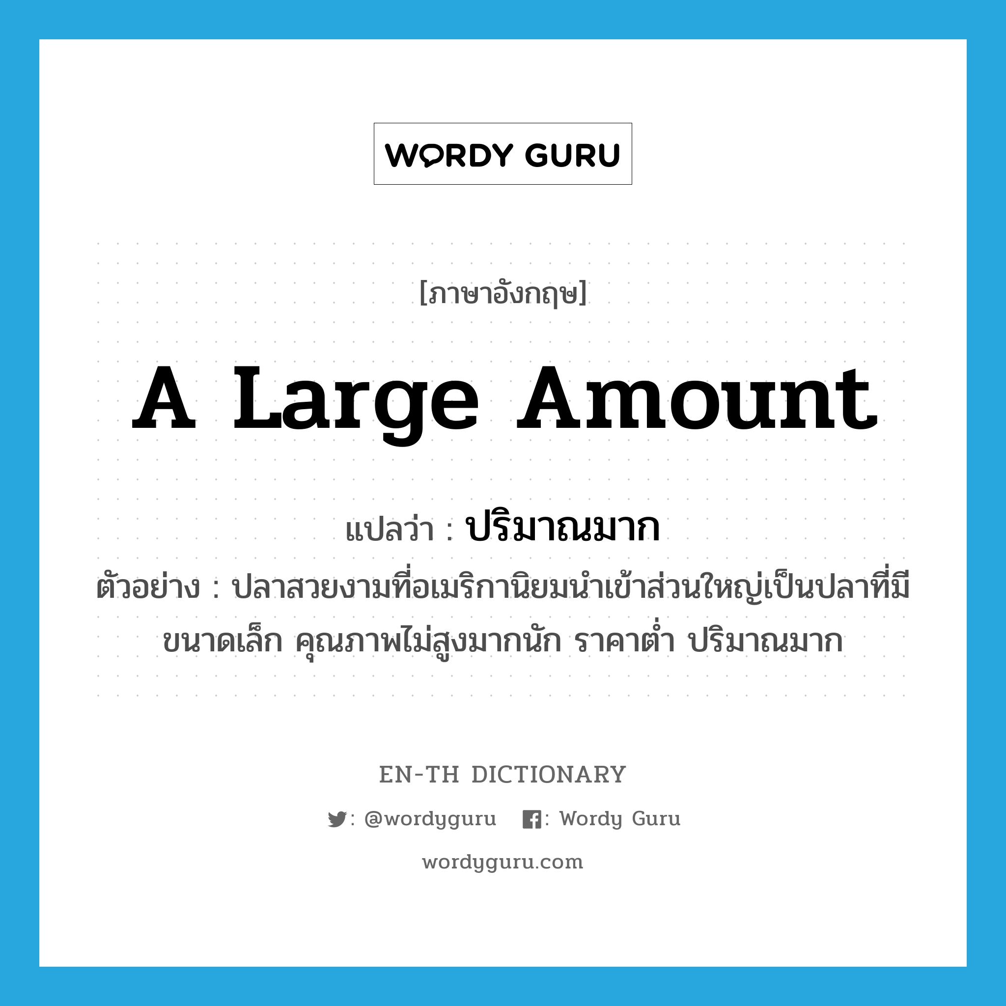 a large amount แปลว่า?, คำศัพท์ภาษาอังกฤษ a large amount แปลว่า ปริมาณมาก ประเภท N ตัวอย่าง ปลาสวยงามที่อเมริกานิยมนำเข้าส่วนใหญ่เป็นปลาที่มีขนาดเล็ก คุณภาพไม่สูงมากนัก ราคาต่ำ ปริมาณมาก หมวด N