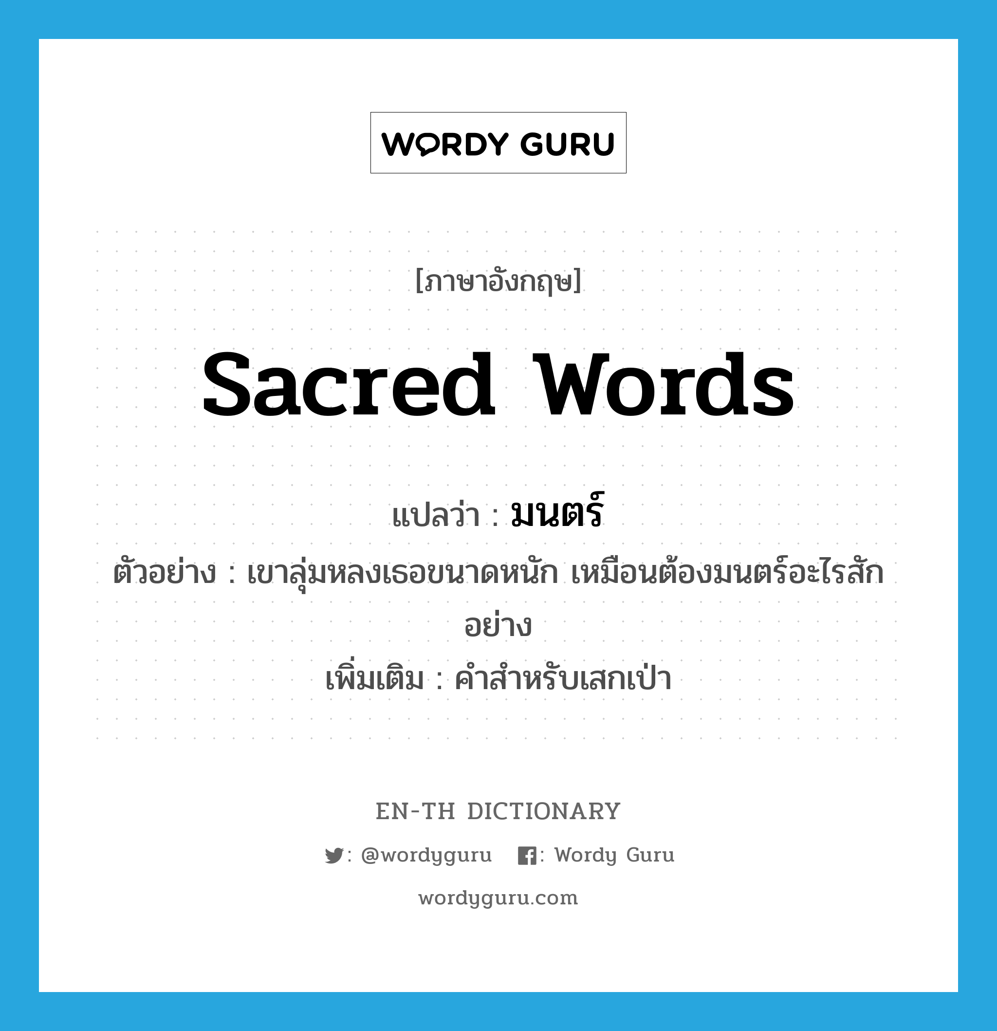 sacred words แปลว่า?, คำศัพท์ภาษาอังกฤษ sacred words แปลว่า มนตร์ ประเภท N ตัวอย่าง เขาลุ่มหลงเธอขนาดหนัก เหมือนต้องมนตร์อะไรสักอย่าง เพิ่มเติม คำสำหรับเสกเป่า หมวด N