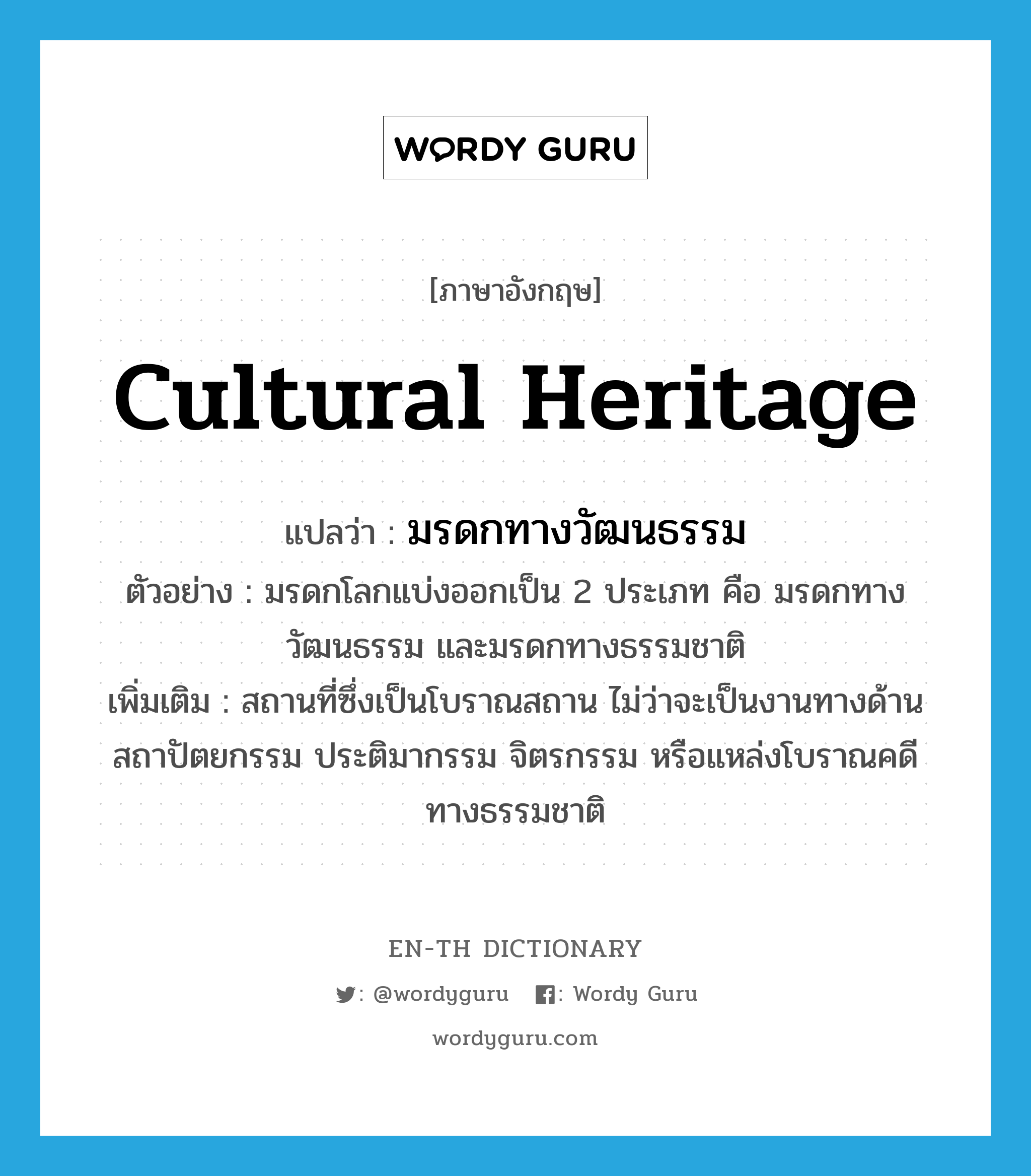 cultural heritage แปลว่า? คำศัพท์ในกลุ่มประเภท N, คำศัพท์ภาษาอังกฤษ cultural heritage แปลว่า มรดกทางวัฒนธรรม ประเภท N ตัวอย่าง มรดกโลกแบ่งออกเป็น 2 ประเภท คือ มรดกทางวัฒนธรรม และมรดกทางธรรมชาติ เพิ่มเติม สถานที่ซึ่งเป็นโบราณสถาน ไม่ว่าจะเป็นงานทางด้านสถาปัตยกรรม ประติมากรรม จิตรกรรม หรือแหล่งโบราณคดีทางธรรมชาติ หมวด N