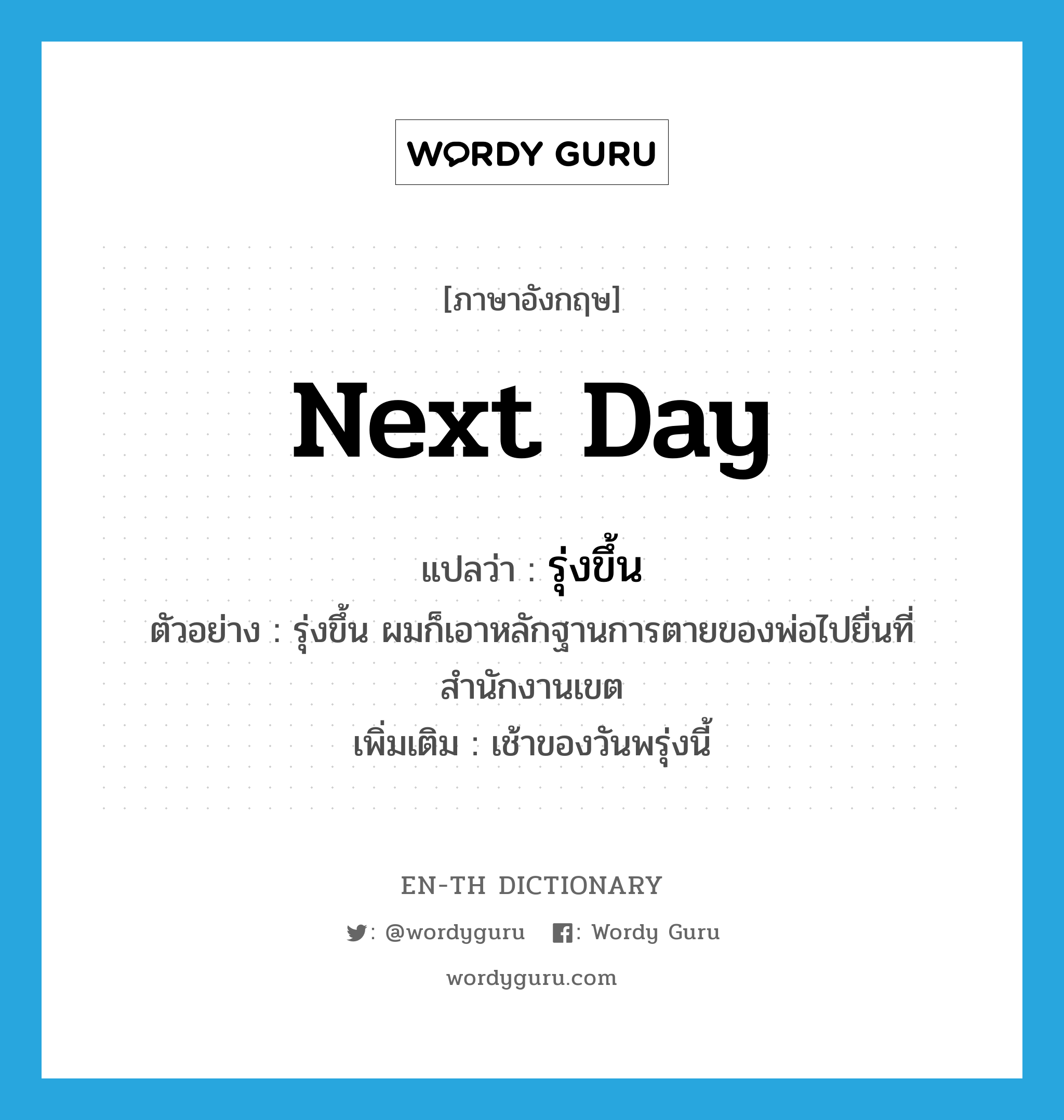 next day แปลว่า?, คำศัพท์ภาษาอังกฤษ next day แปลว่า รุ่งขึ้น ประเภท N ตัวอย่าง รุ่งขึ้น ผมก็เอาหลักฐานการตายของพ่อไปยื่นที่สำนักงานเขต เพิ่มเติม เช้าของวันพรุ่งนี้ หมวด N