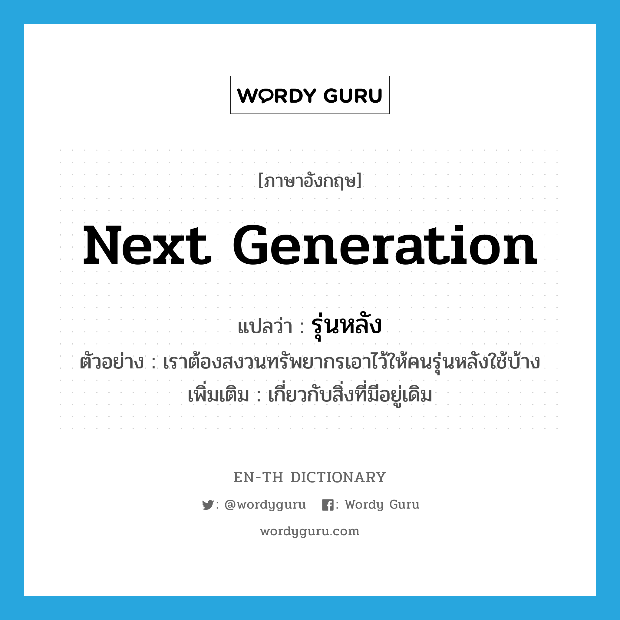 next generation แปลว่า?, คำศัพท์ภาษาอังกฤษ next generation แปลว่า รุ่นหลัง ประเภท ADJ ตัวอย่าง เราต้องสงวนทรัพยากรเอาไว้ให้คนรุ่นหลังใช้บ้าง เพิ่มเติม เกี่ยวกับสิ่งที่มีอยู่เดิม หมวด ADJ