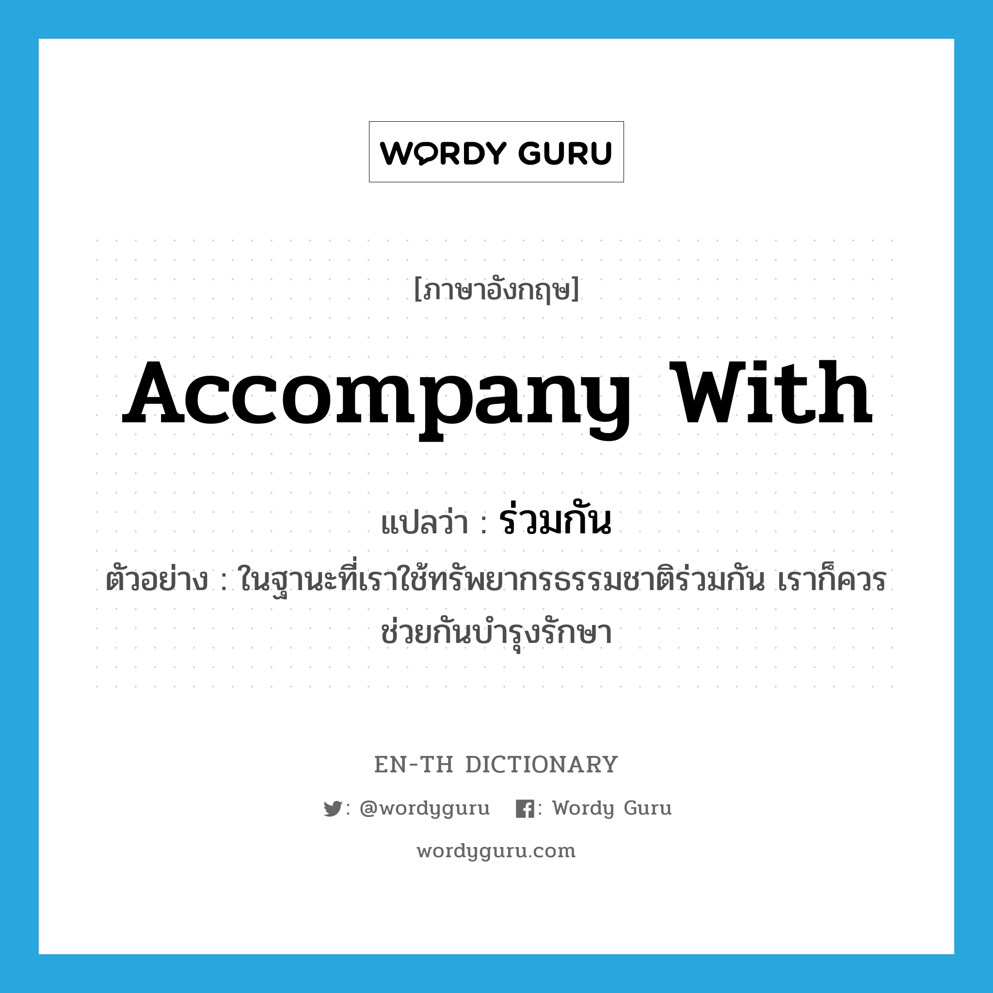 accompany with แปลว่า?, คำศัพท์ภาษาอังกฤษ accompany with แปลว่า ร่วมกัน ประเภท ADV ตัวอย่าง ในฐานะที่เราใช้ทรัพยากรธรรมชาติร่วมกัน เราก็ควรช่วยกันบำรุงรักษา หมวด ADV