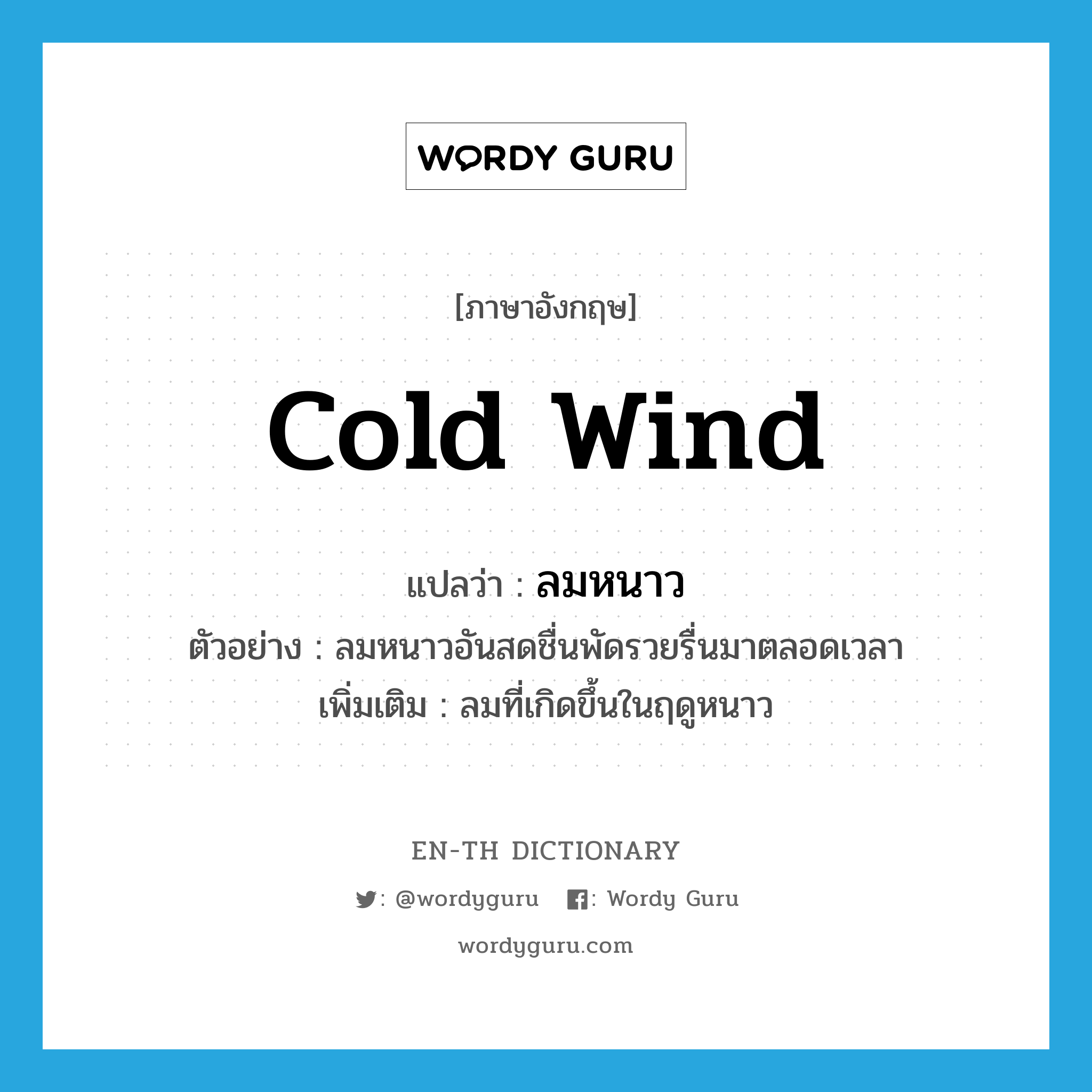 cold wind แปลว่า?, คำศัพท์ภาษาอังกฤษ cold wind แปลว่า ลมหนาว ประเภท N ตัวอย่าง ลมหนาวอันสดชื่นพัดรวยรื่นมาตลอดเวลา เพิ่มเติม ลมที่เกิดขึ้นในฤดูหนาว หมวด N