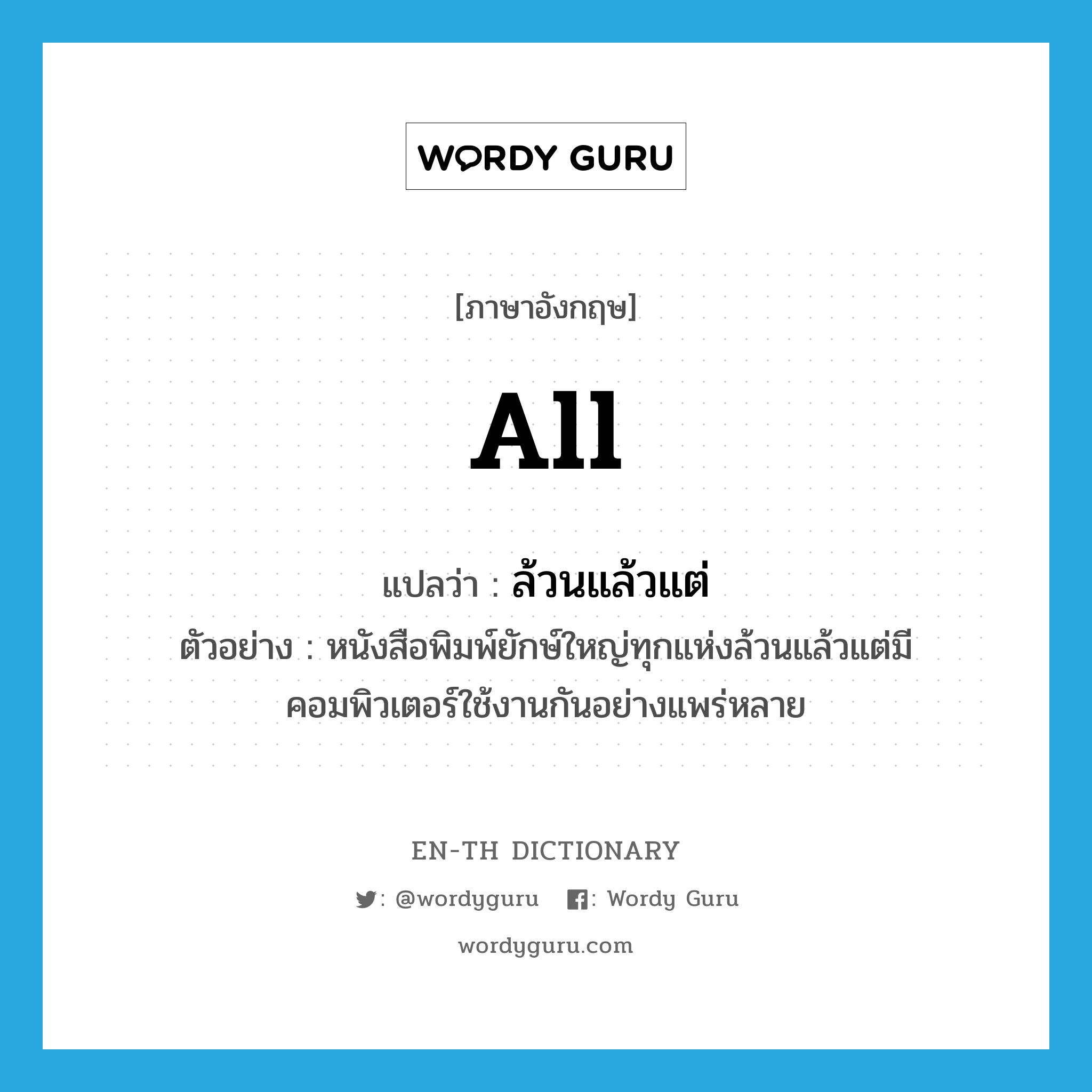 all แปลว่า?, คำศัพท์ภาษาอังกฤษ all แปลว่า ล้วนแล้วแต่ ประเภท PRON ตัวอย่าง หนังสือพิมพ์ยักษ์ใหญ่ทุกแห่งล้วนแล้วแต่มีคอมพิวเตอร์ใช้งานกันอย่างแพร่หลาย หมวด PRON