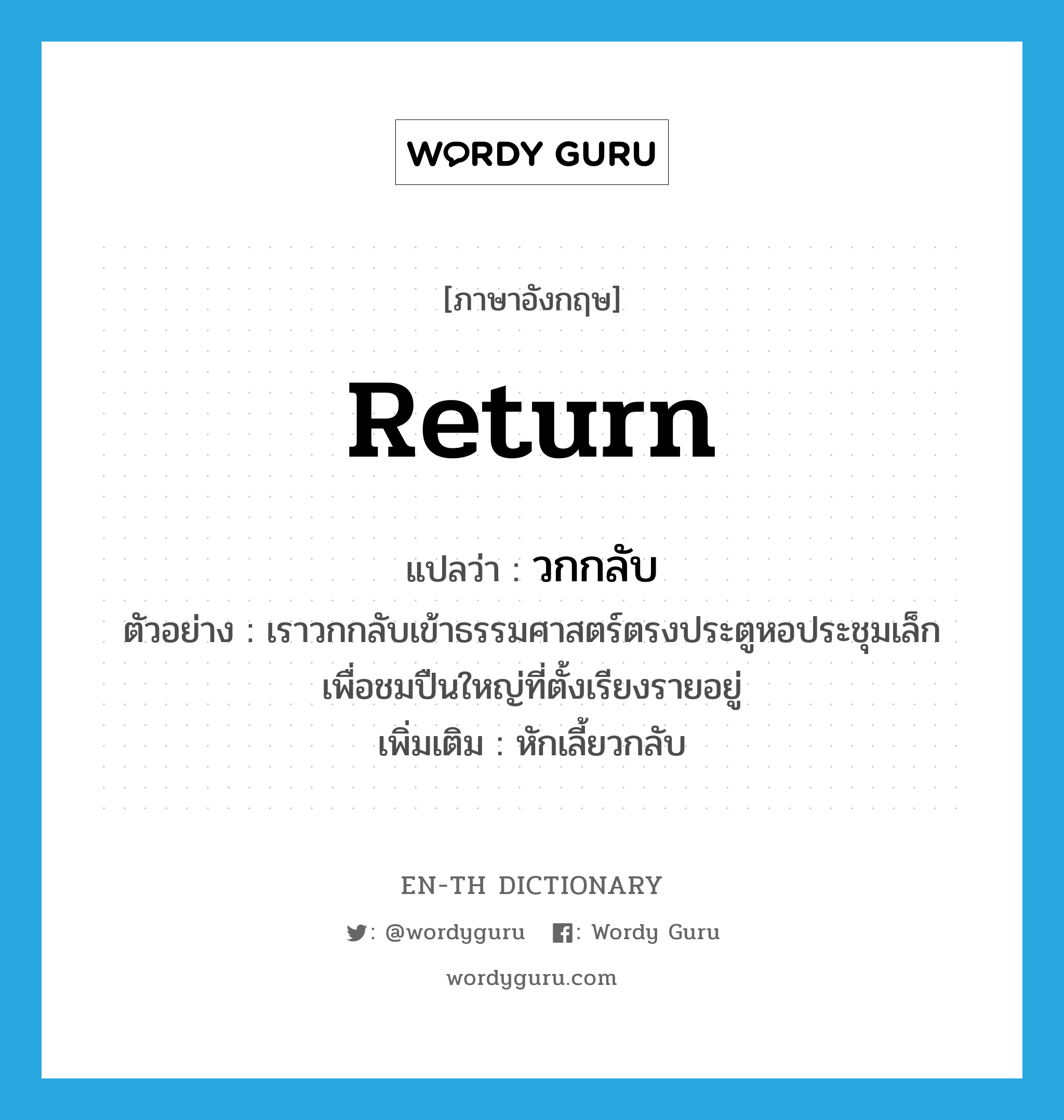 return แปลว่า?, คำศัพท์ภาษาอังกฤษ return แปลว่า วกกลับ ประเภท V ตัวอย่าง เราวกกลับเข้าธรรมศาสตร์ตรงประตูหอประชุมเล็ก เพื่อชมปืนใหญ่ที่ตั้งเรียงรายอยู่ เพิ่มเติม หักเลี้ยวกลับ หมวด V