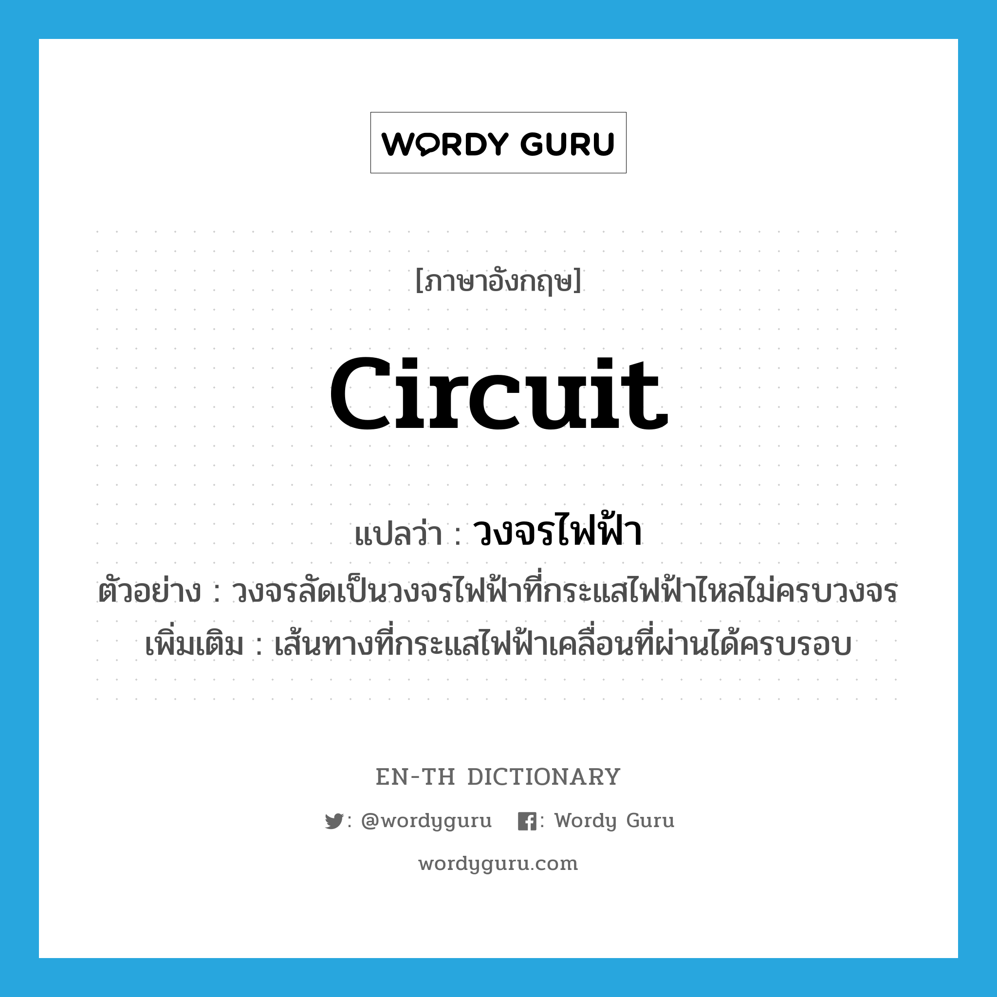 circuit แปลว่า?, คำศัพท์ภาษาอังกฤษ circuit แปลว่า วงจรไฟฟ้า ประเภท N ตัวอย่าง วงจรลัดเป็นวงจรไฟฟ้าที่กระแสไฟฟ้าไหลไม่ครบวงจร เพิ่มเติม เส้นทางที่กระแสไฟฟ้าเคลื่อนที่ผ่านได้ครบรอบ หมวด N