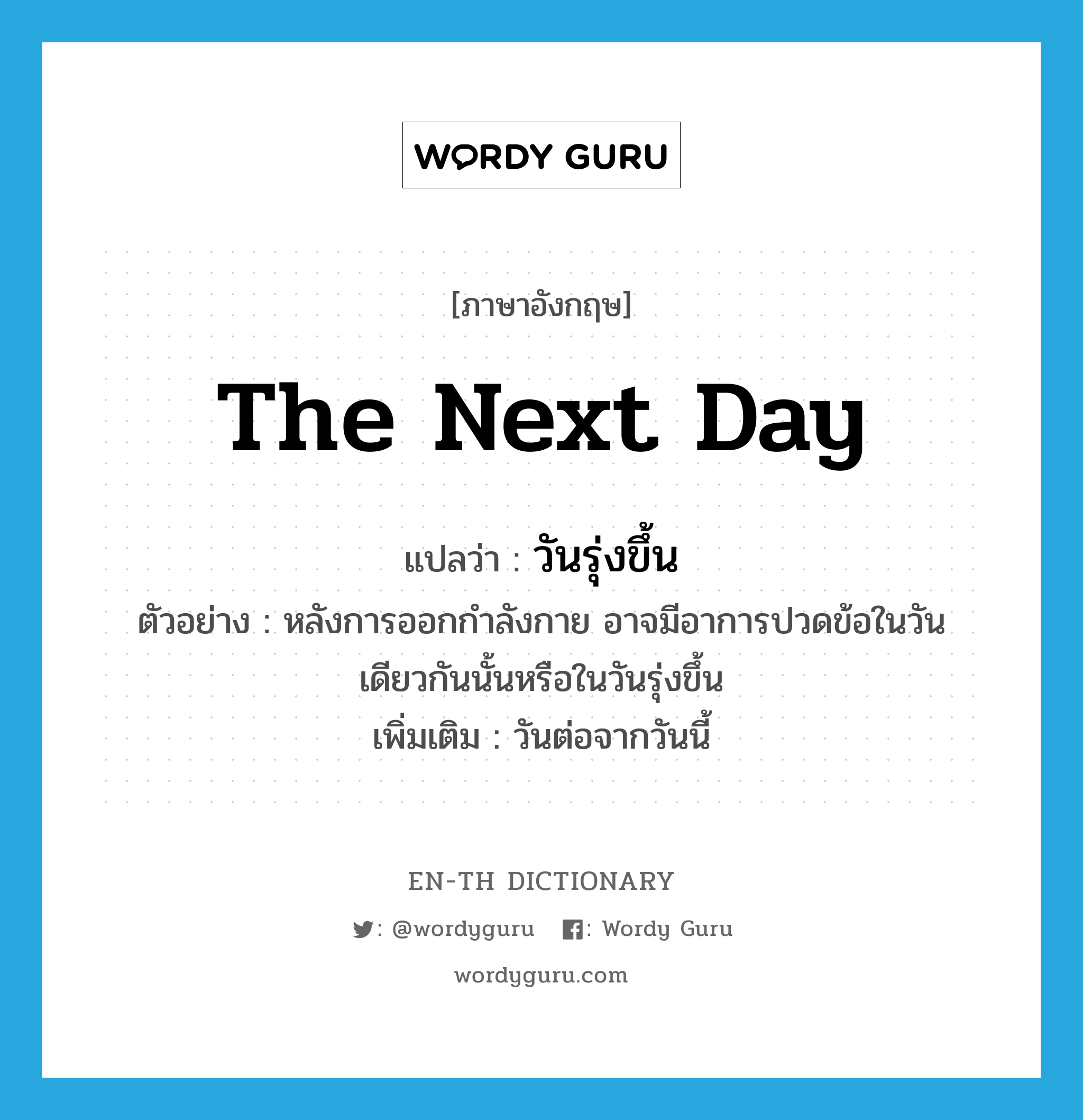 the next day แปลว่า?, คำศัพท์ภาษาอังกฤษ the next day แปลว่า วันรุ่งขึ้น ประเภท N ตัวอย่าง หลังการออกกำลังกาย อาจมีอาการปวดข้อในวันเดียวกันนั้นหรือในวันรุ่งขึ้น เพิ่มเติม วันต่อจากวันนี้ หมวด N