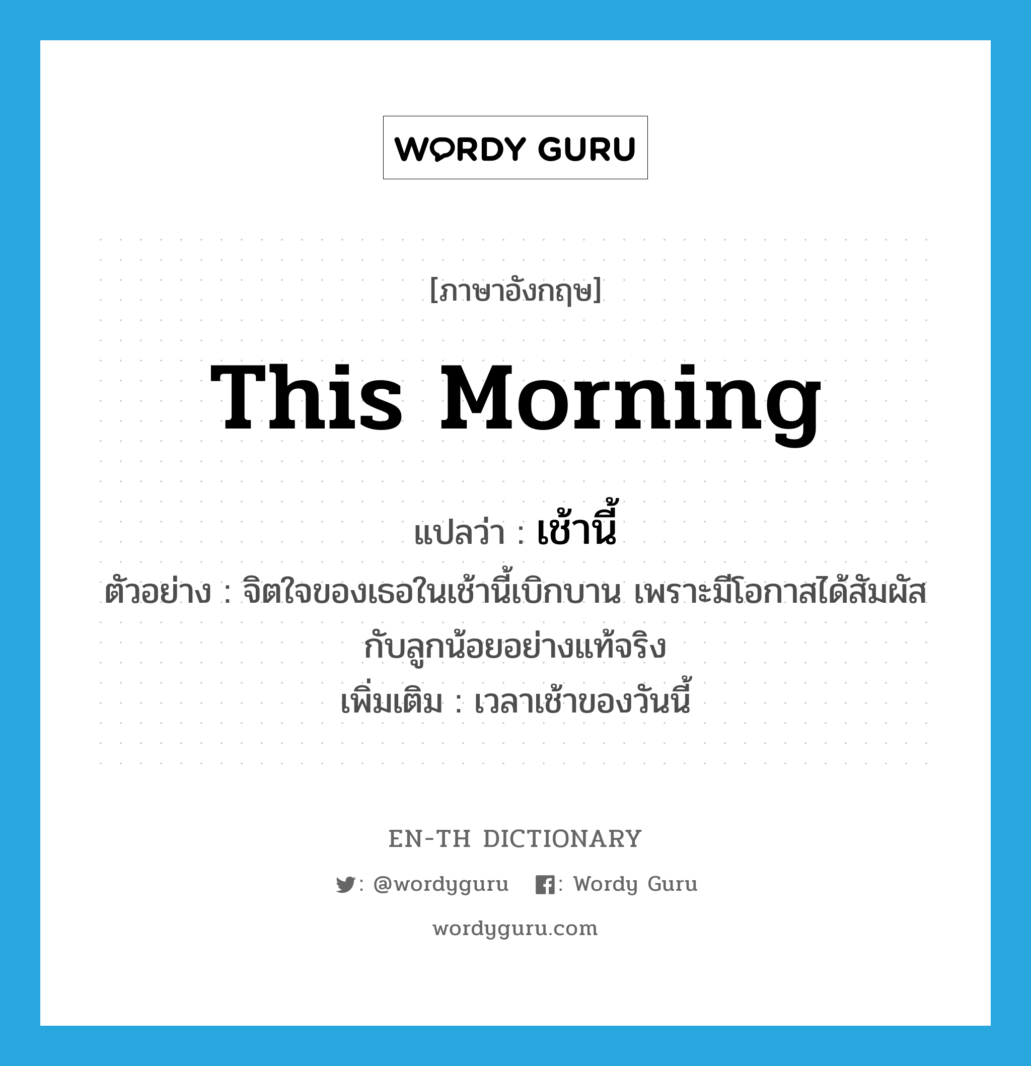 this morning แปลว่า?, คำศัพท์ภาษาอังกฤษ this morning แปลว่า เช้านี้ ประเภท N ตัวอย่าง จิตใจของเธอในเช้านี้เบิกบาน เพราะมีโอกาสได้สัมผัสกับลูกน้อยอย่างแท้จริง เพิ่มเติม เวลาเช้าของวันนี้ หมวด N