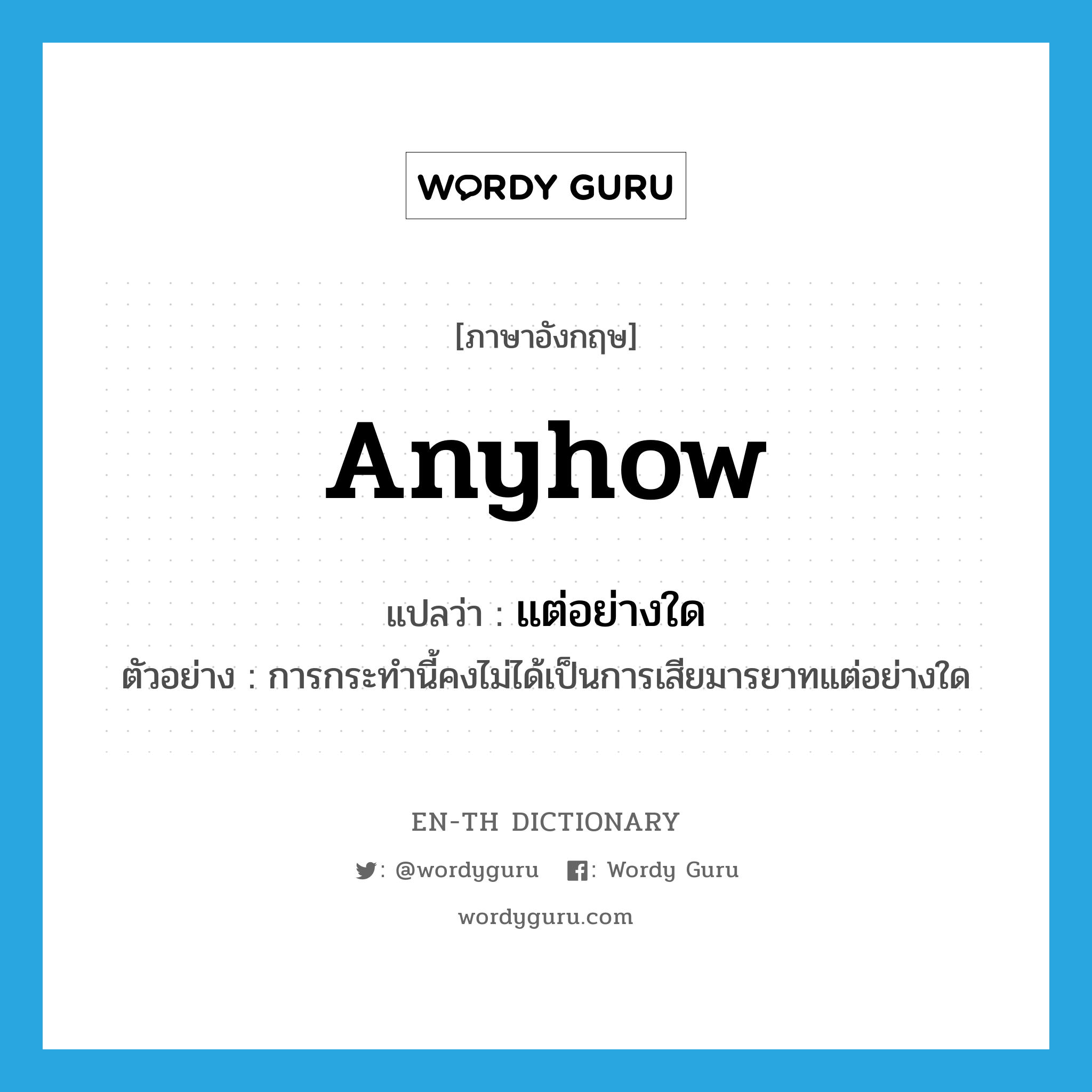 anyhow แปลว่า?, คำศัพท์ภาษาอังกฤษ anyhow แปลว่า แต่อย่างใด ประเภท ADV ตัวอย่าง การกระทำนี้คงไม่ได้เป็นการเสียมารยาทแต่อย่างใด หมวด ADV