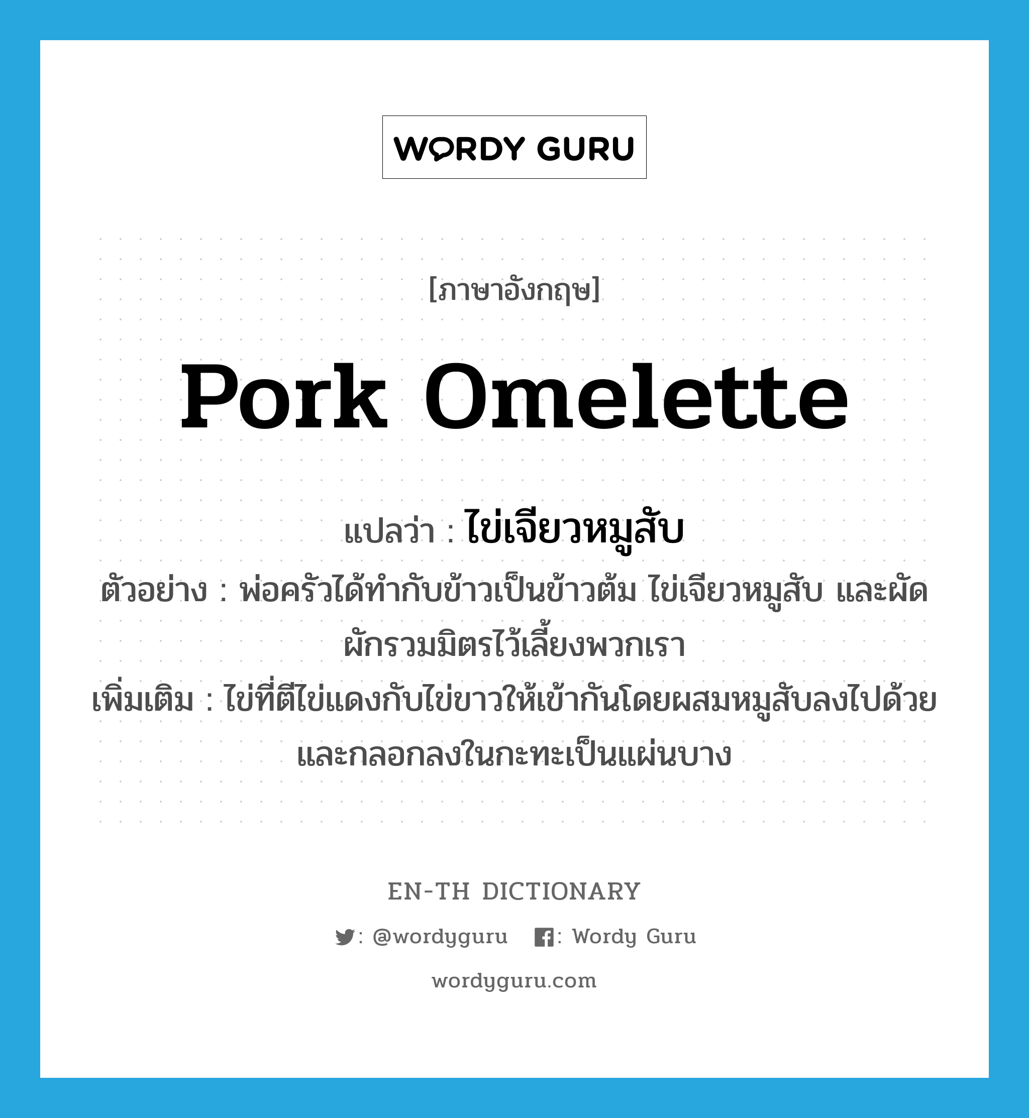 pork omelette แปลว่า?, คำศัพท์ภาษาอังกฤษ pork omelette แปลว่า ไข่เจียวหมูสับ ประเภท N ตัวอย่าง พ่อครัวได้ทำกับข้าวเป็นข้าวต้ม ไข่เจียวหมูสับ และผัดผักรวมมิตรไว้เลี้ยงพวกเรา เพิ่มเติม ไข่ที่ตีไข่แดงกับไข่ขาวให้เข้ากันโดยผสมหมูสับลงไปด้วย และกลอกลงในกะทะเป็นแผ่นบาง หมวด N