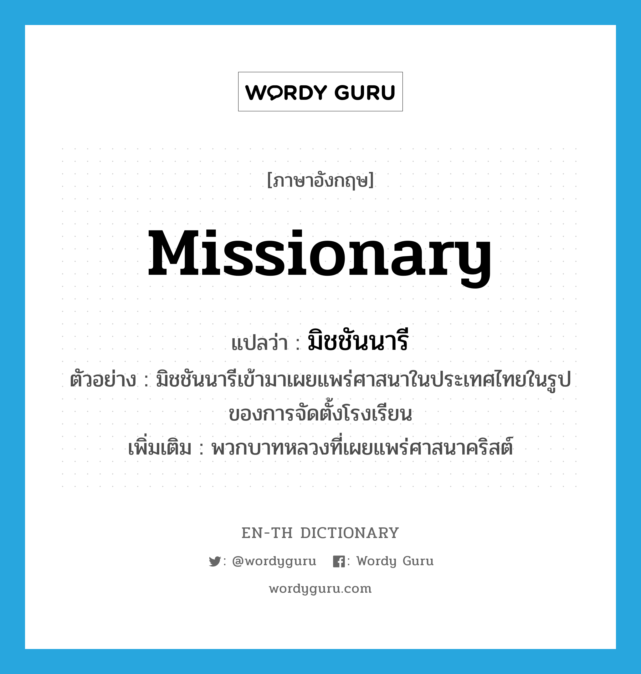 missionary แปลว่า?, คำศัพท์ภาษาอังกฤษ missionary แปลว่า มิชชันนารี ประเภท N ตัวอย่าง มิชชันนารีเข้ามาเผยแพร่ศาสนาในประเทศไทยในรูปของการจัดตั้งโรงเรียน เพิ่มเติม พวกบาทหลวงที่เผยแพร่ศาสนาคริสต์ หมวด N