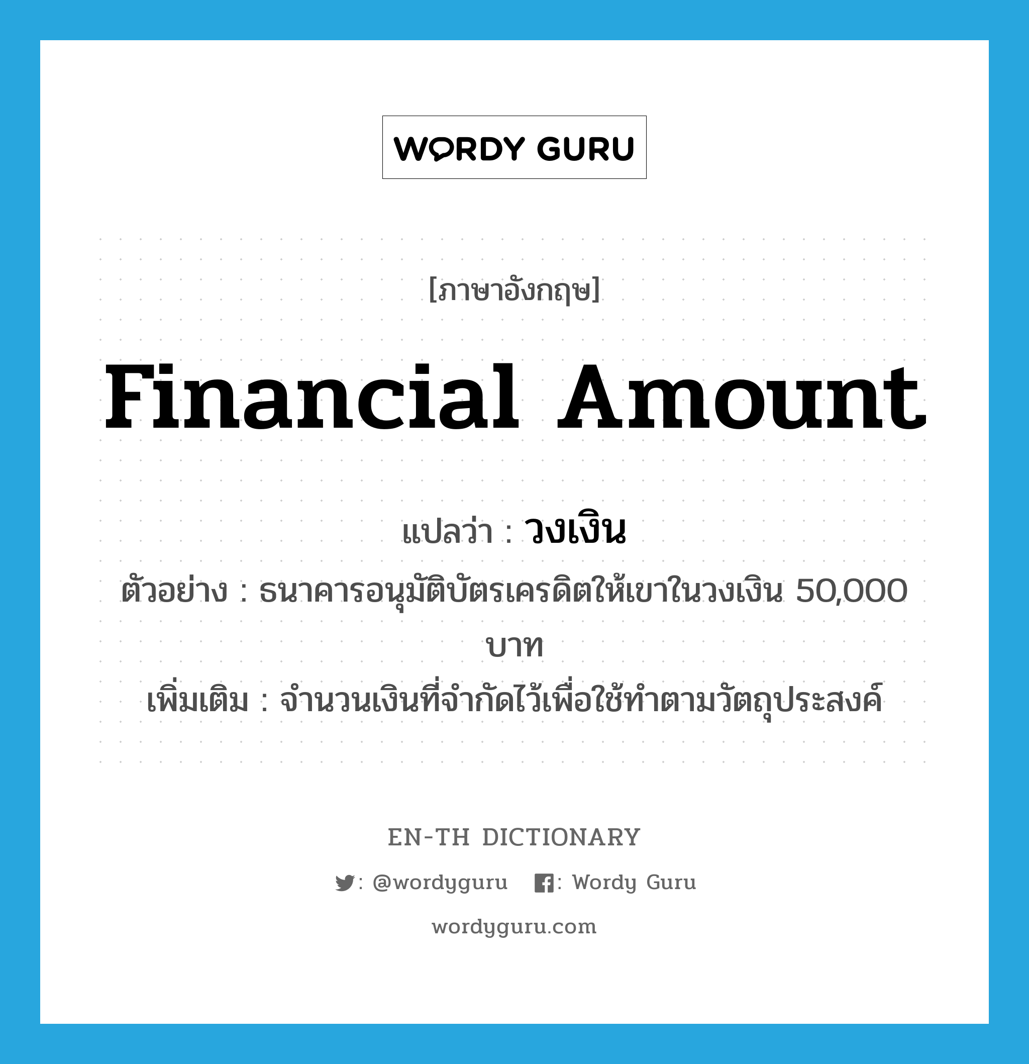 financial amount แปลว่า?, คำศัพท์ภาษาอังกฤษ financial amount แปลว่า วงเงิน ประเภท N ตัวอย่าง ธนาคารอนุมัติบัตรเครดิตให้เขาในวงเงิน 50,000 บาท เพิ่มเติม จำนวนเงินที่จำกัดไว้เพื่อใช้ทำตามวัตถุประสงค์ หมวด N