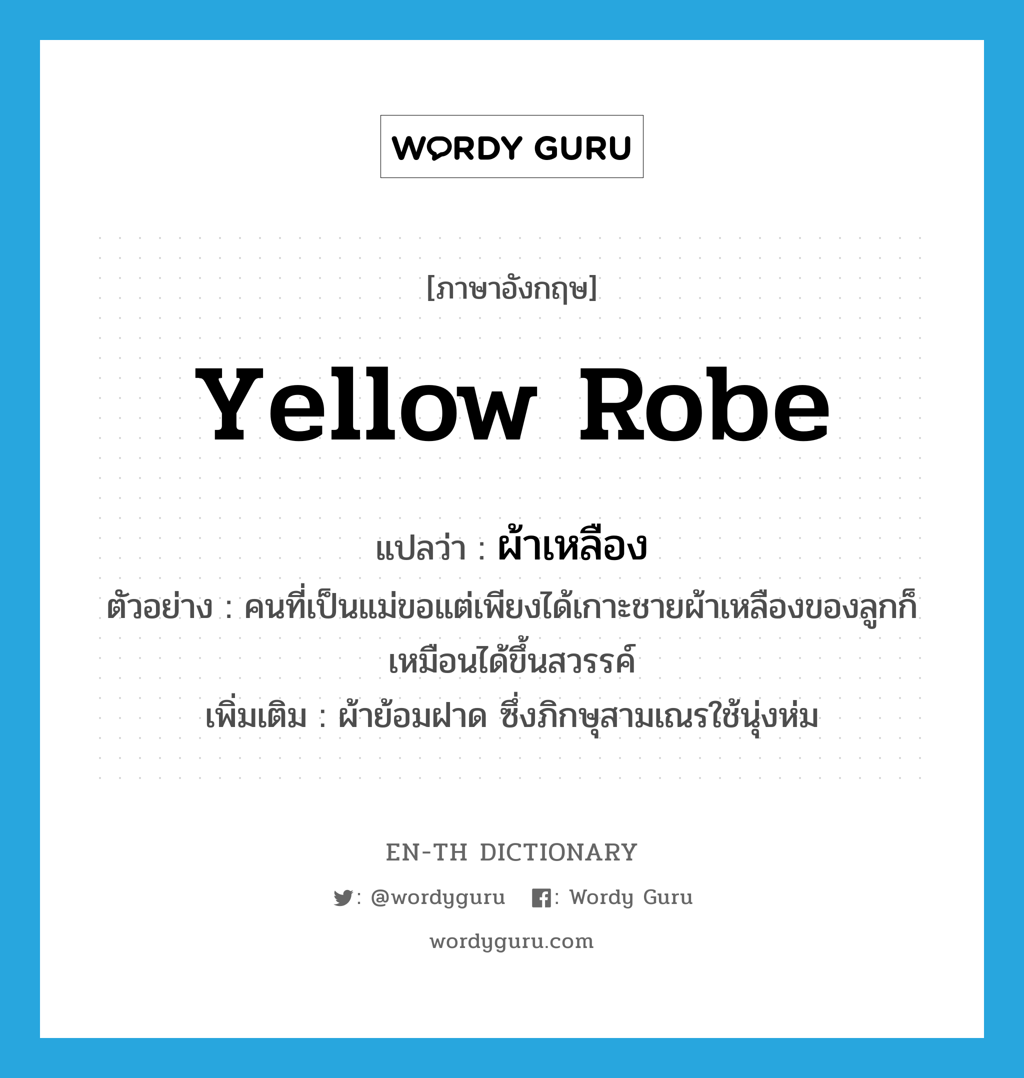 yellow robe แปลว่า?, คำศัพท์ภาษาอังกฤษ yellow robe แปลว่า ผ้าเหลือง ประเภท N ตัวอย่าง คนที่เป็นแม่ขอแต่เพียงได้เกาะชายผ้าเหลืองของลูกก็เหมือนได้ขึ้นสวรรค์ เพิ่มเติม ผ้าย้อมฝาด ซึ่งภิกษุสามเณรใช้นุ่งห่ม หมวด N