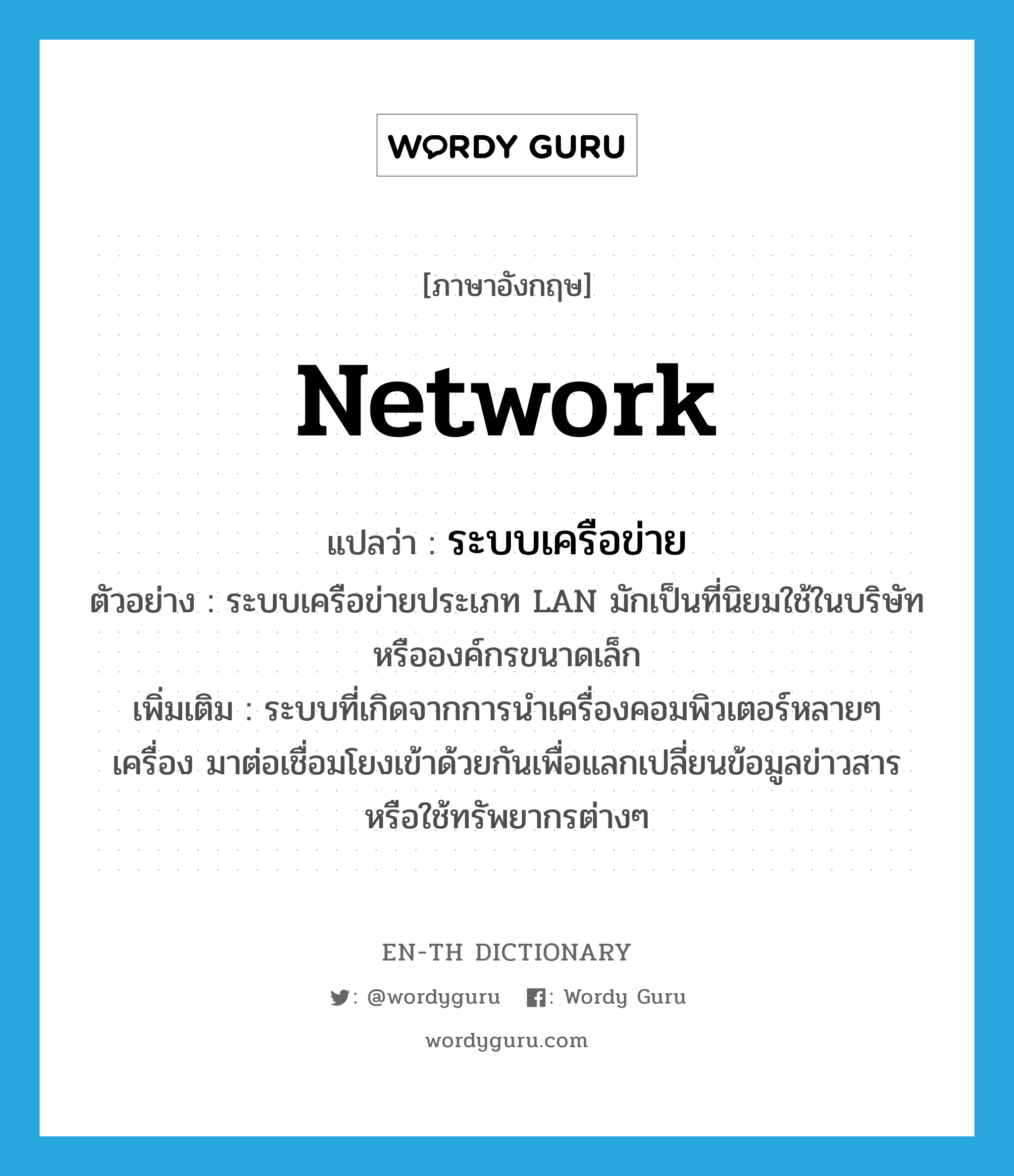 network แปลว่า?, คำศัพท์ภาษาอังกฤษ network แปลว่า ระบบเครือข่าย ประเภท N ตัวอย่าง ระบบเครือข่ายประเภท LAN มักเป็นที่นิยมใช้ในบริษัทหรือองค์กรขนาดเล็ก เพิ่มเติม ระบบที่เกิดจากการนำเครื่องคอมพิวเตอร์หลายๆ เครื่อง มาต่อเชื่อมโยงเข้าด้วยกันเพื่อแลกเปลี่ยนข้อมูลข่าวสาร หรือใช้ทรัพยากรต่างๆ หมวด N