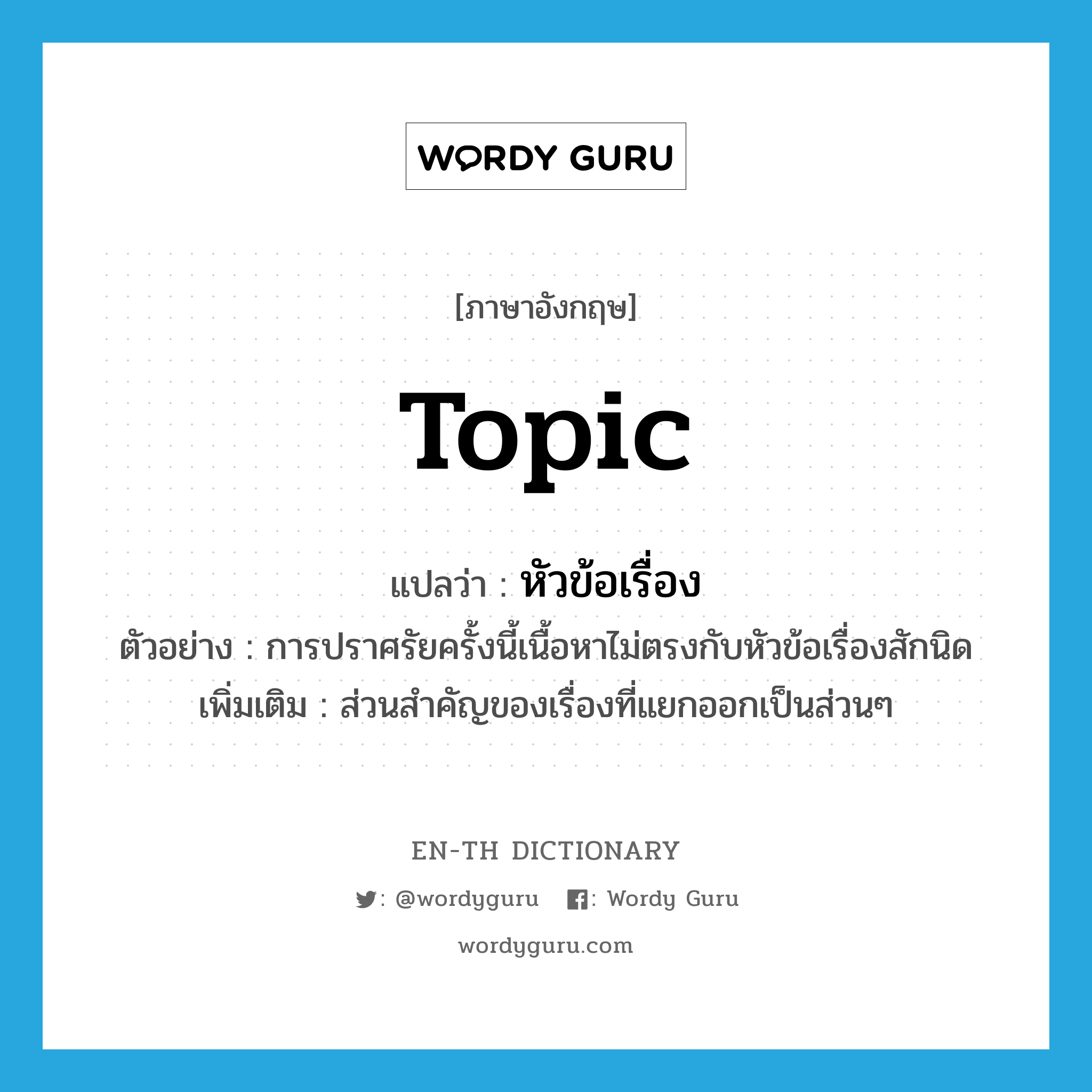 topic แปลว่า?, คำศัพท์ภาษาอังกฤษ topic แปลว่า หัวข้อเรื่อง ประเภท N ตัวอย่าง การปราศรัยครั้งนี้เนื้อหาไม่ตรงกับหัวข้อเรื่องสักนิด เพิ่มเติม ส่วนสำคัญของเรื่องที่แยกออกเป็นส่วนๆ หมวด N